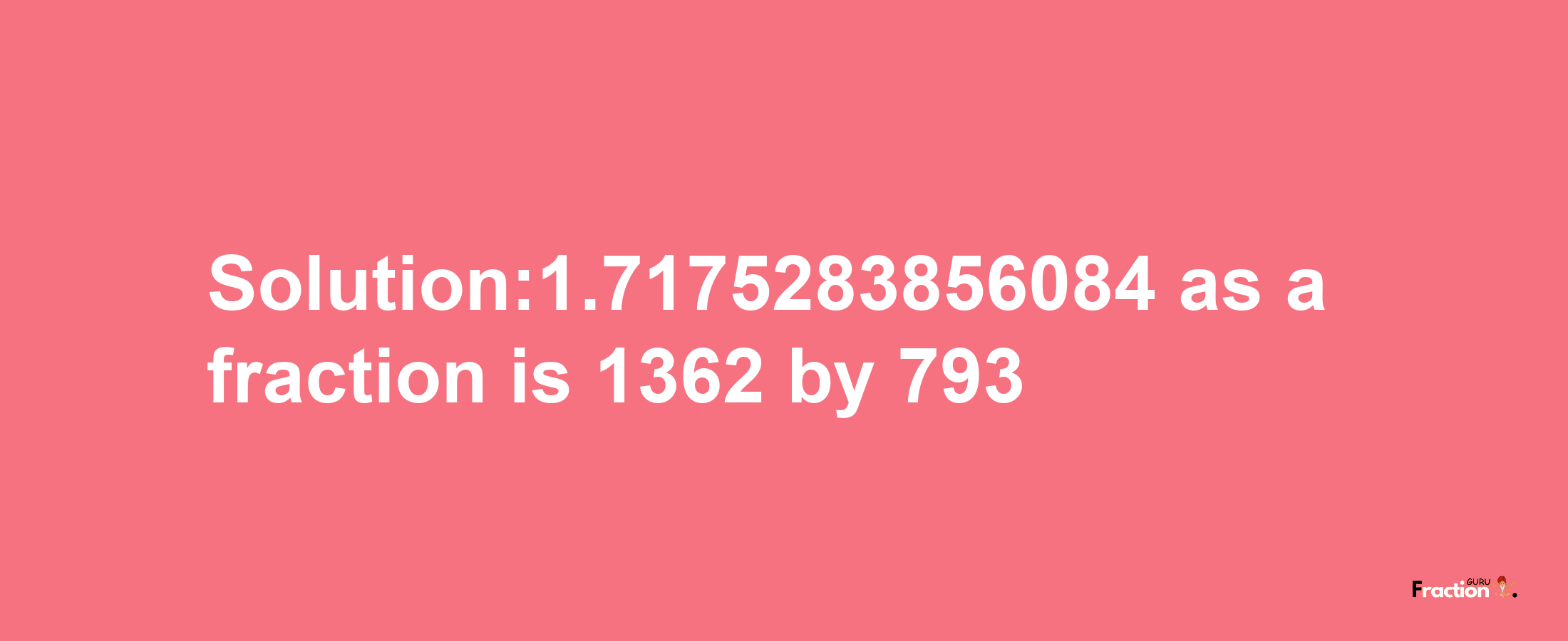 Solution:1.7175283856084 as a fraction is 1362/793