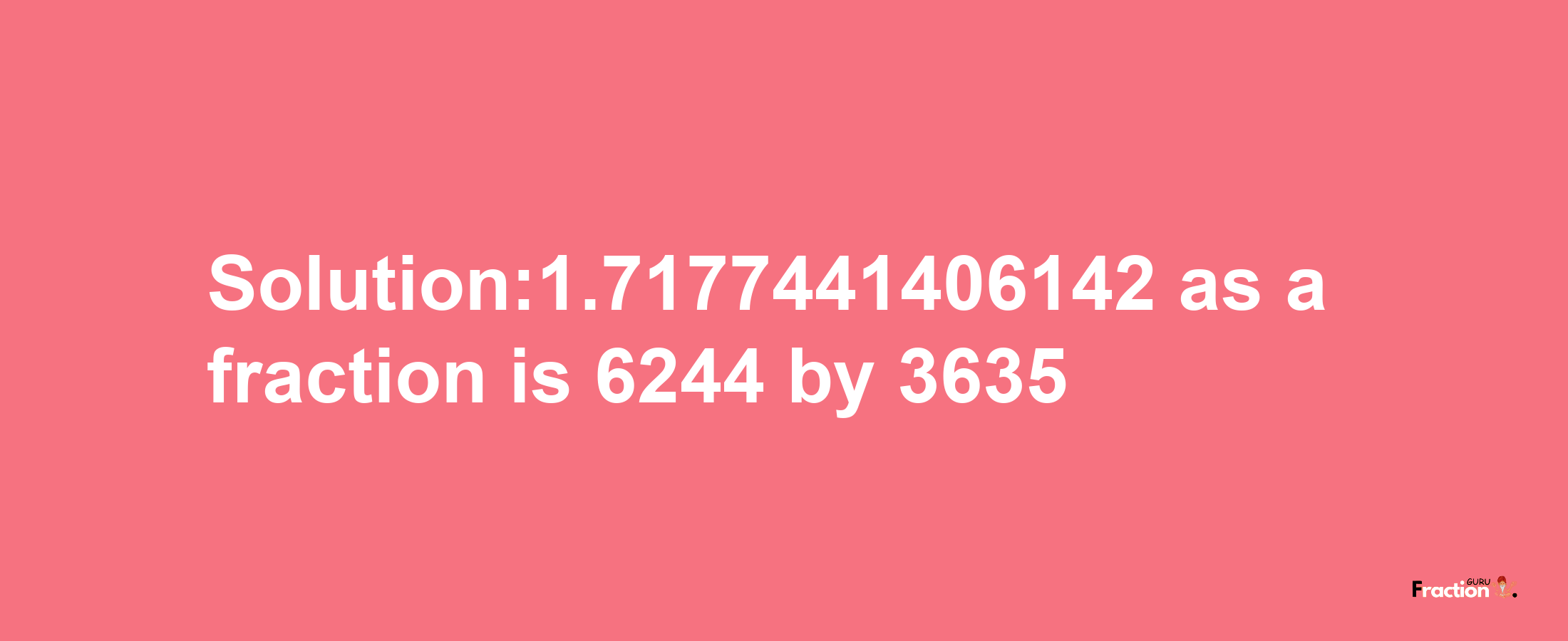 Solution:1.7177441406142 as a fraction is 6244/3635