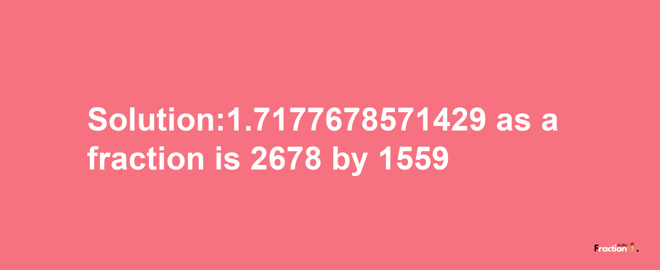 Solution:1.7177678571429 as a fraction is 2678/1559