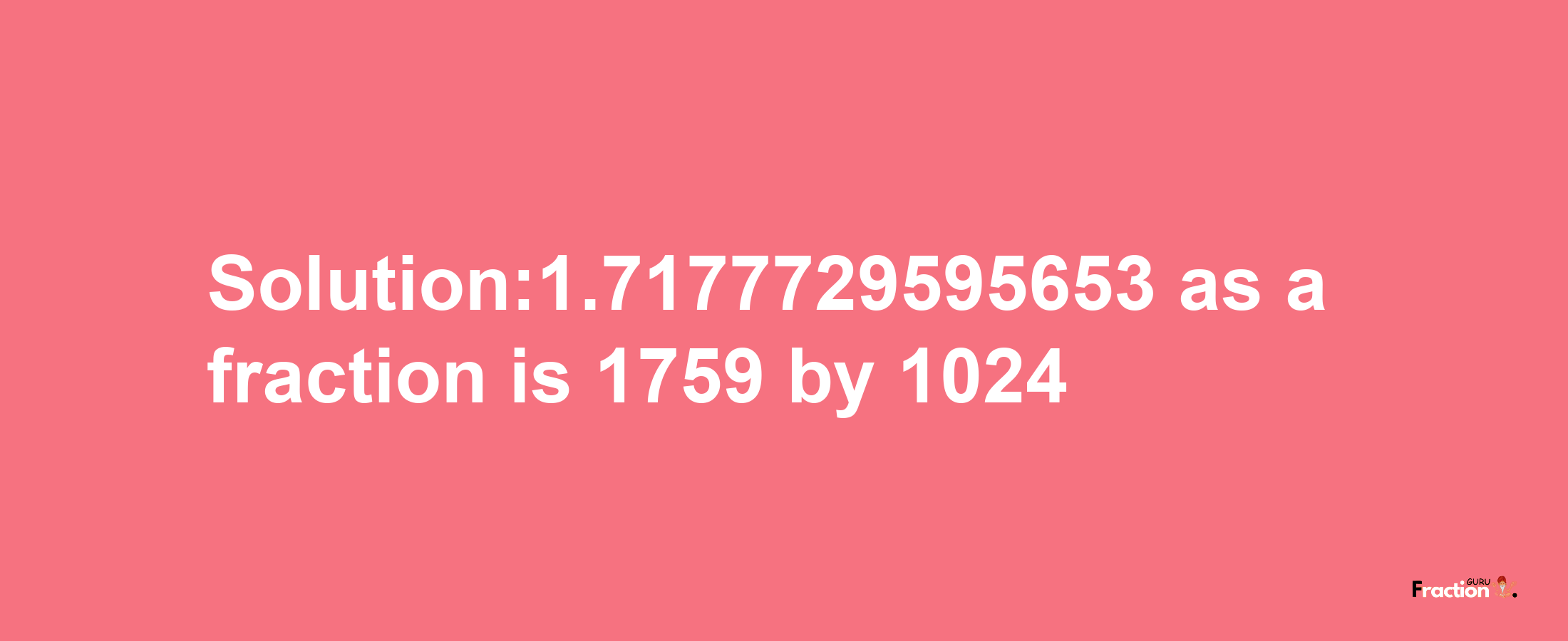 Solution:1.7177729595653 as a fraction is 1759/1024