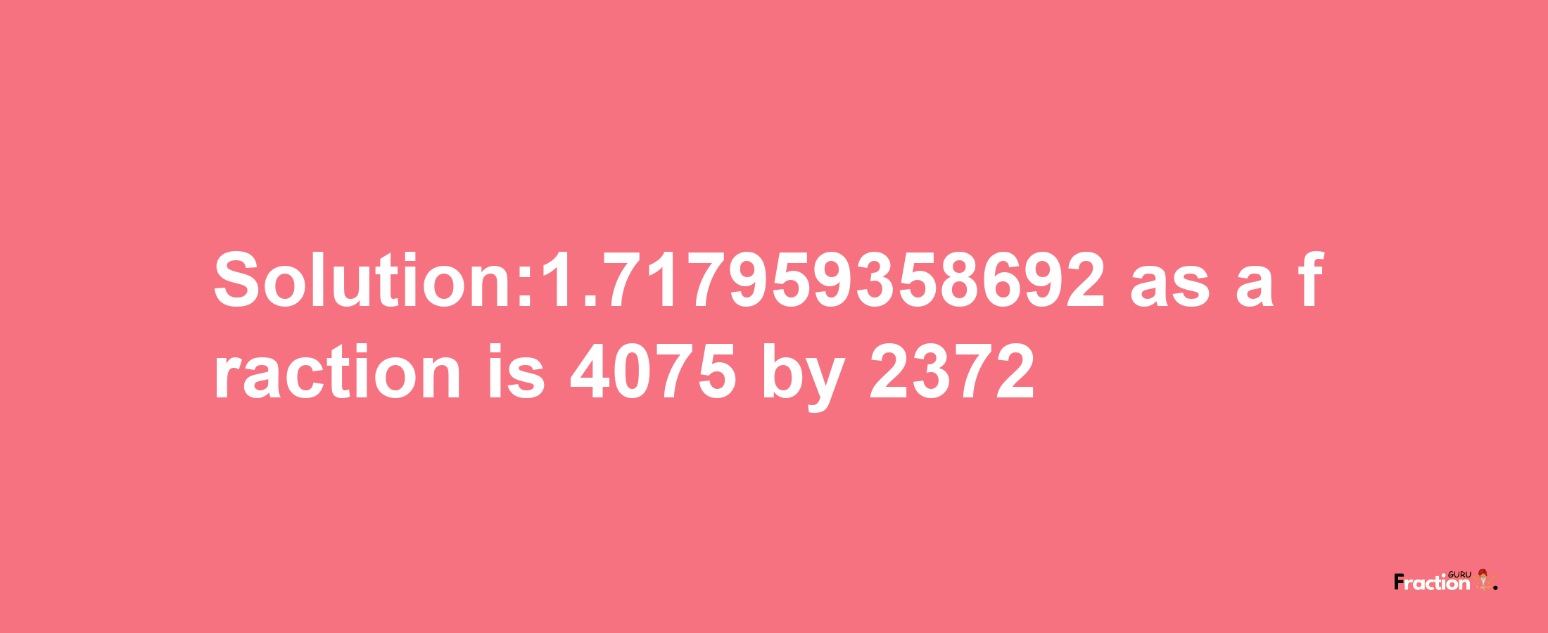 Solution:1.717959358692 as a fraction is 4075/2372