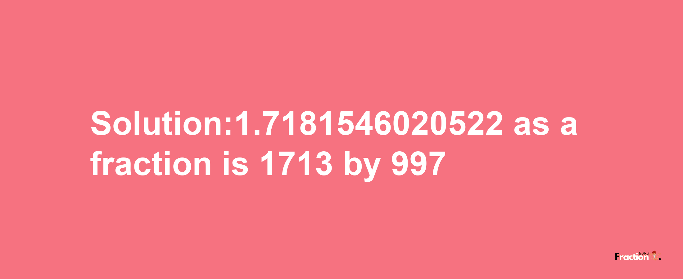 Solution:1.7181546020522 as a fraction is 1713/997