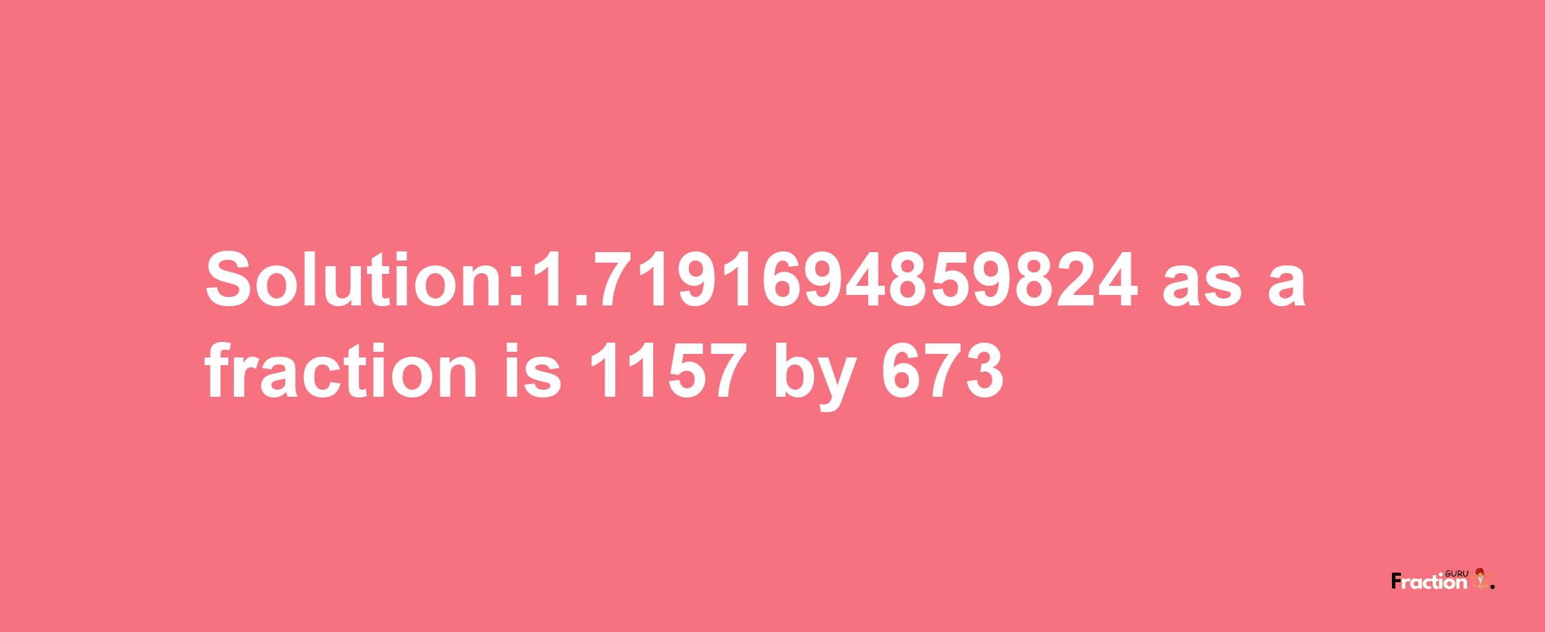 Solution:1.7191694859824 as a fraction is 1157/673