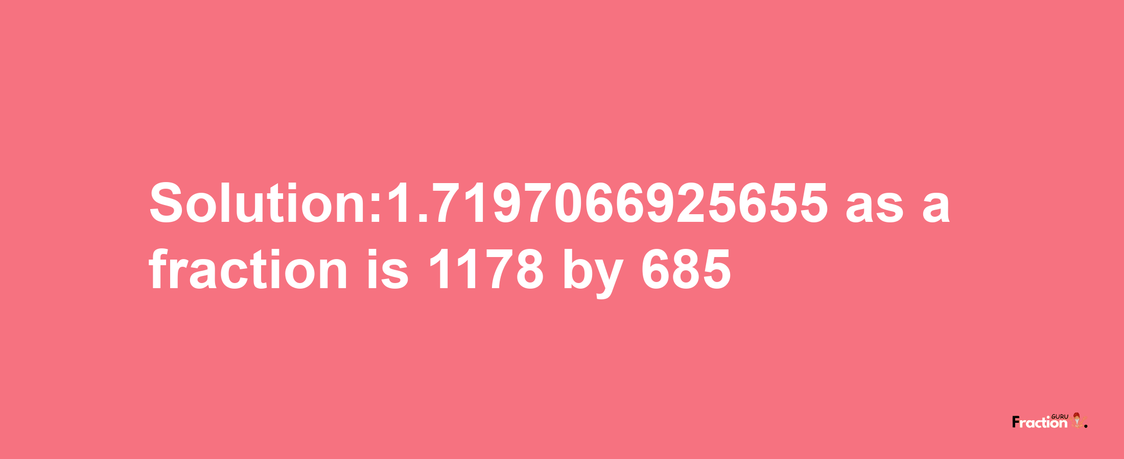 Solution:1.7197066925655 as a fraction is 1178/685