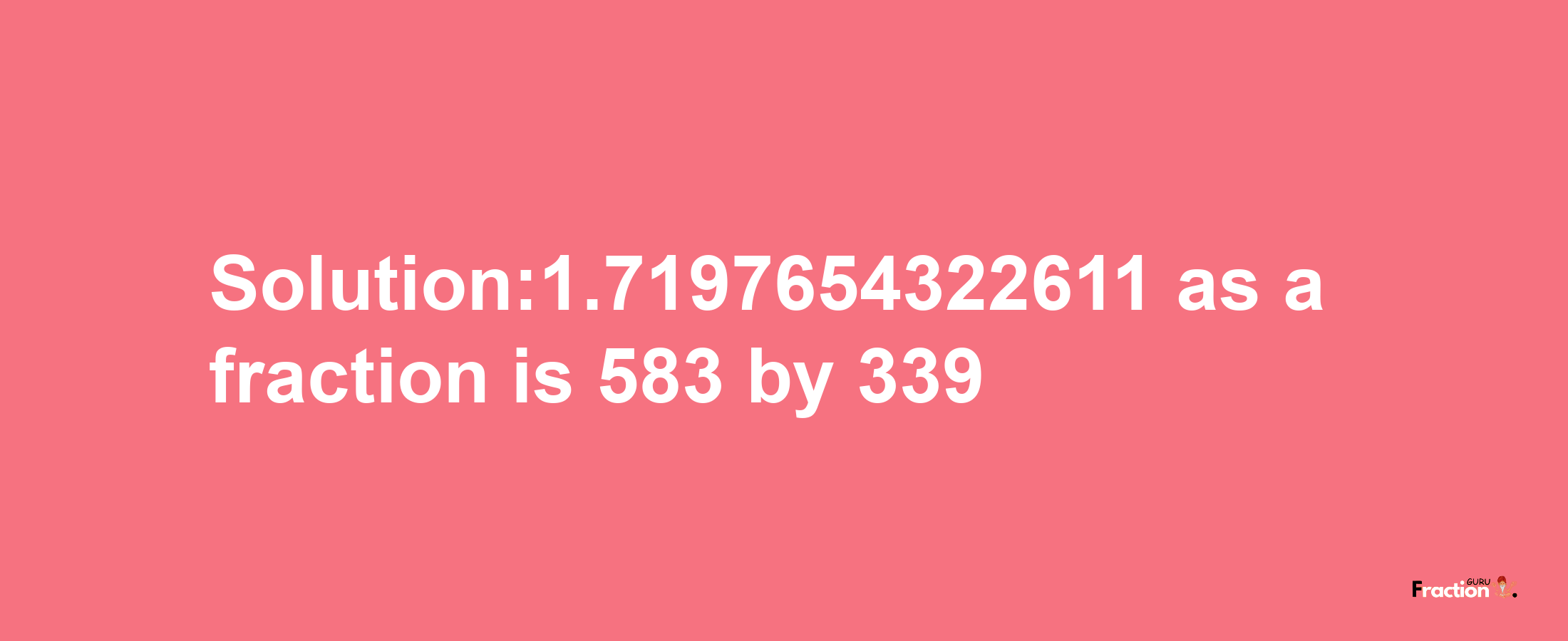 Solution:1.7197654322611 as a fraction is 583/339