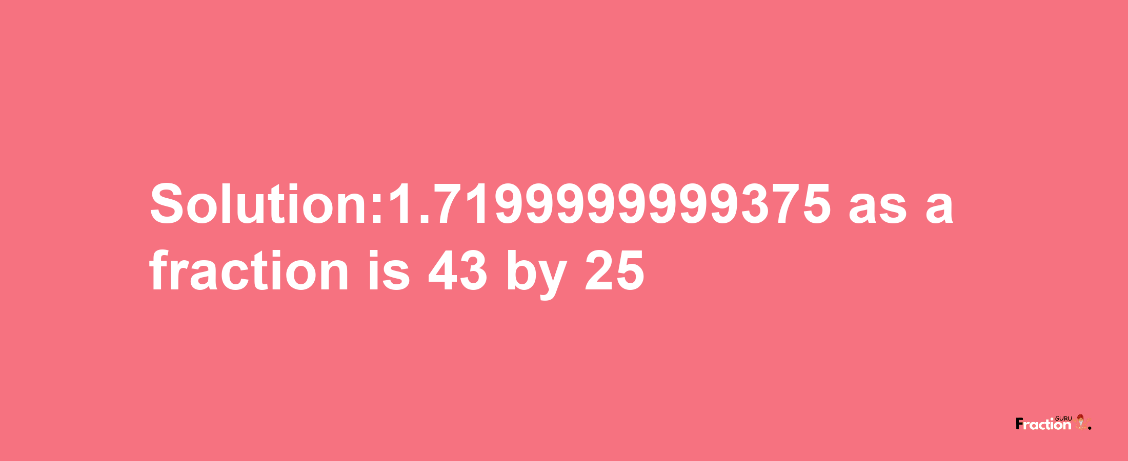 Solution:1.7199999999375 as a fraction is 43/25