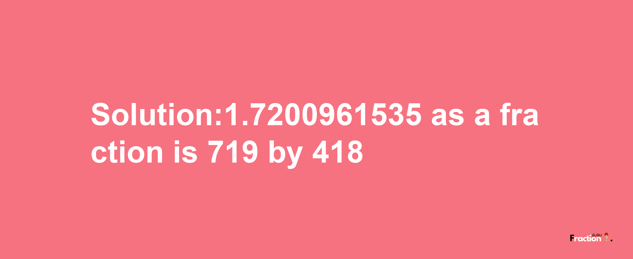 Solution:1.7200961535 as a fraction is 719/418