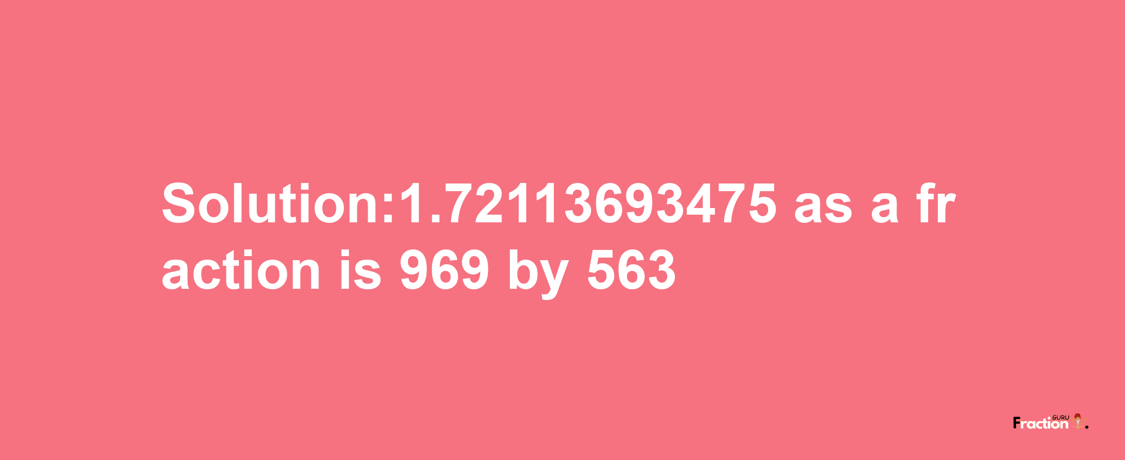 Solution:1.72113693475 as a fraction is 969/563