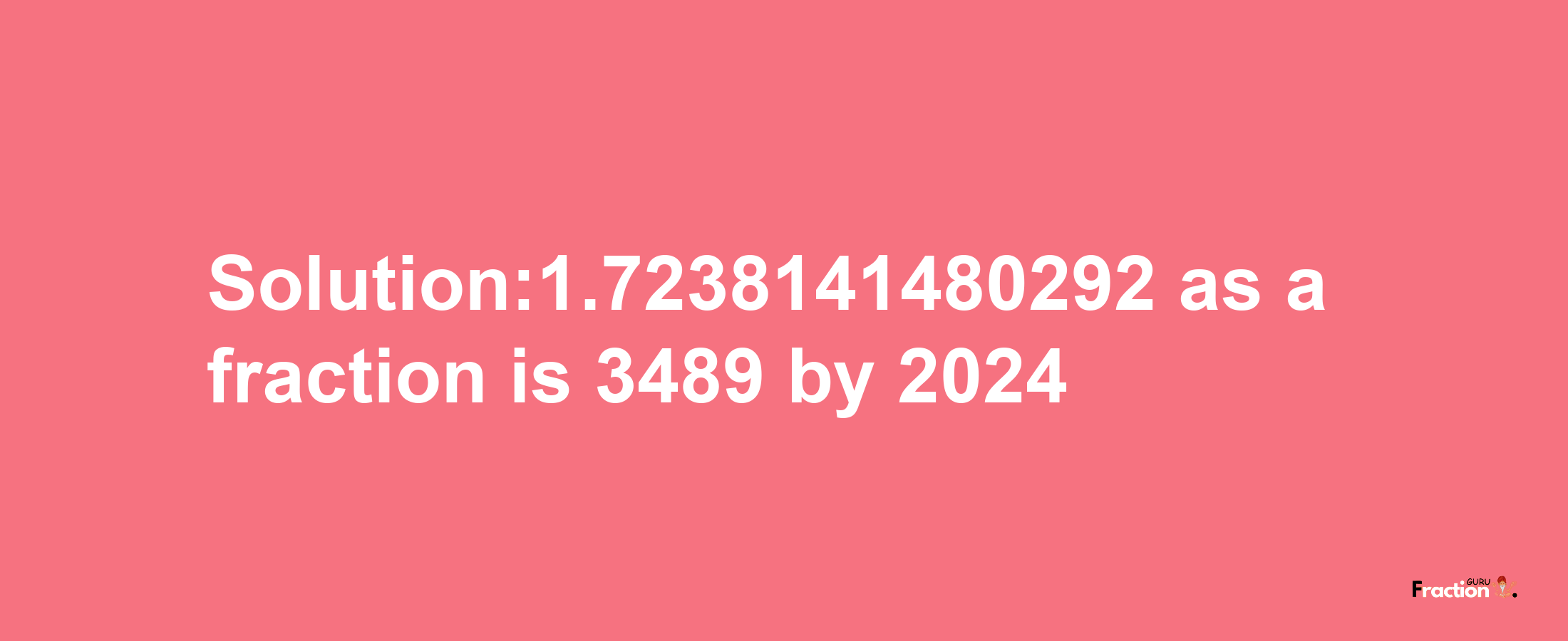 Solution:1.7238141480292 as a fraction is 3489/2024