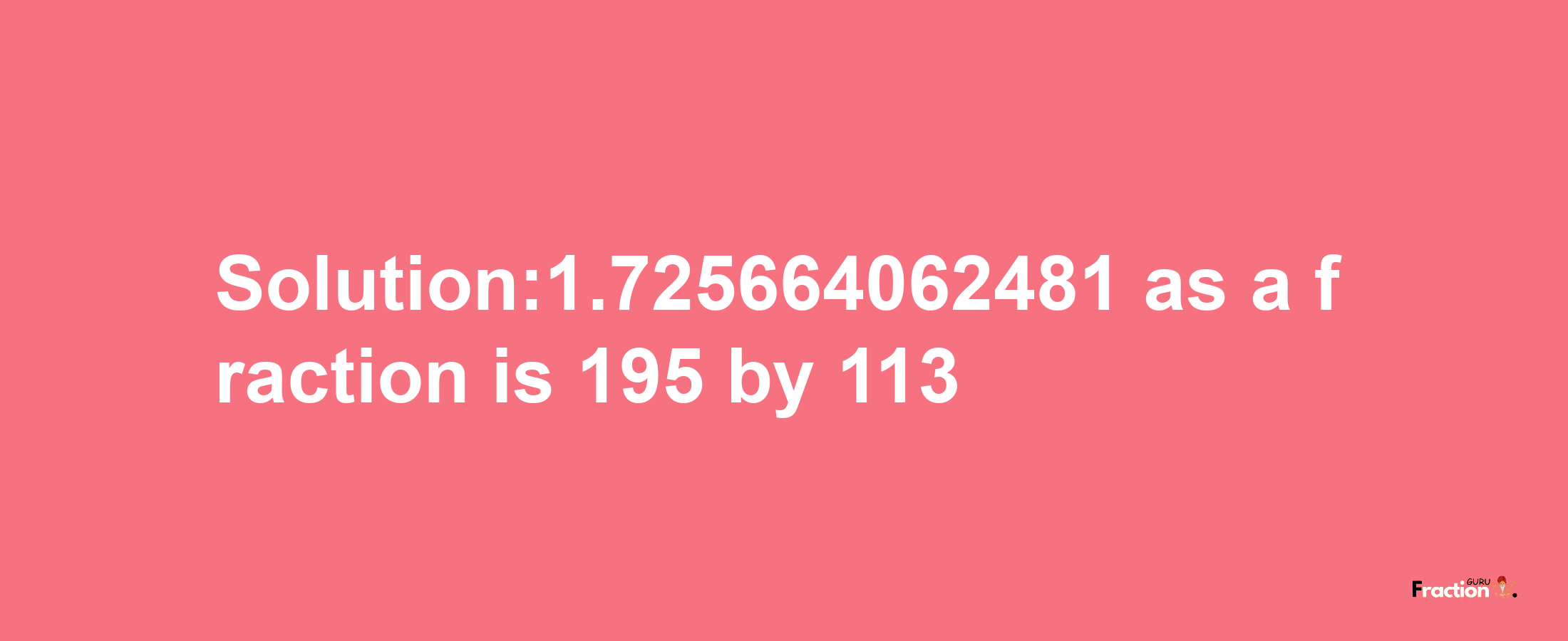 Solution:1.725664062481 as a fraction is 195/113