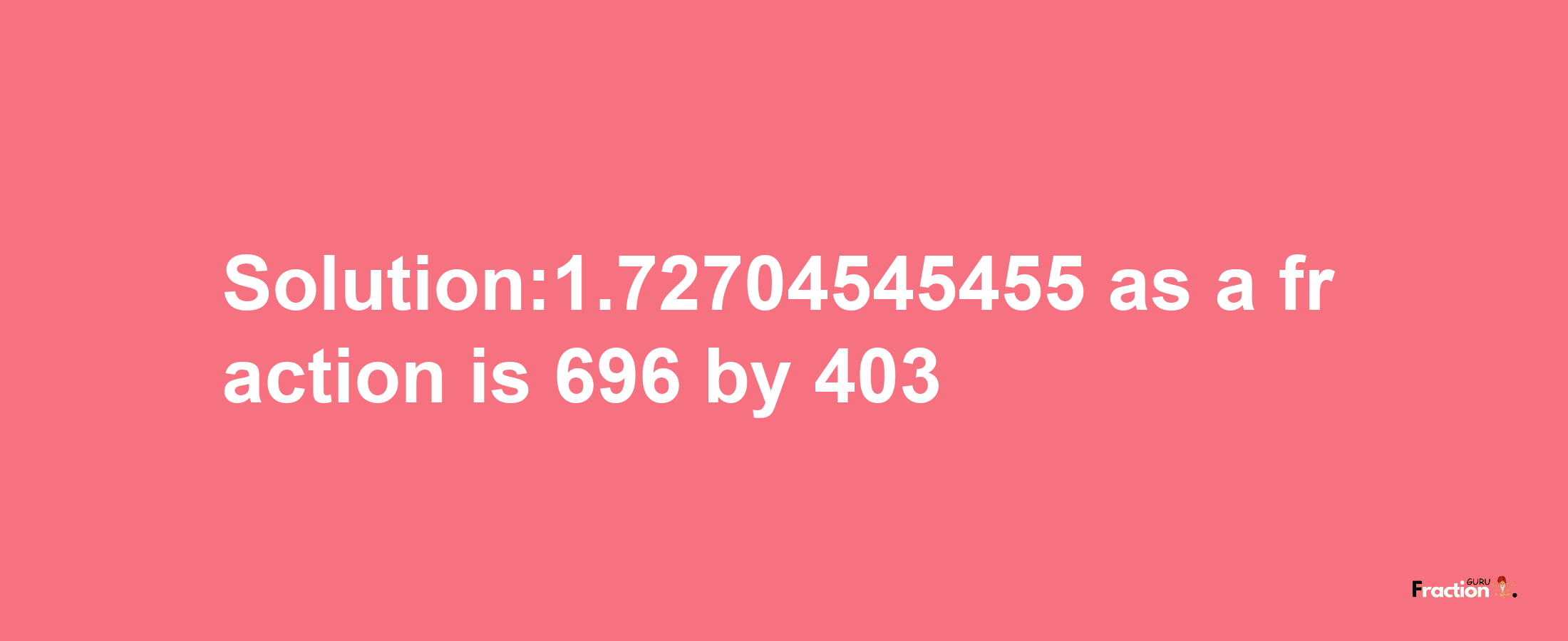 Solution:1.72704545455 as a fraction is 696/403