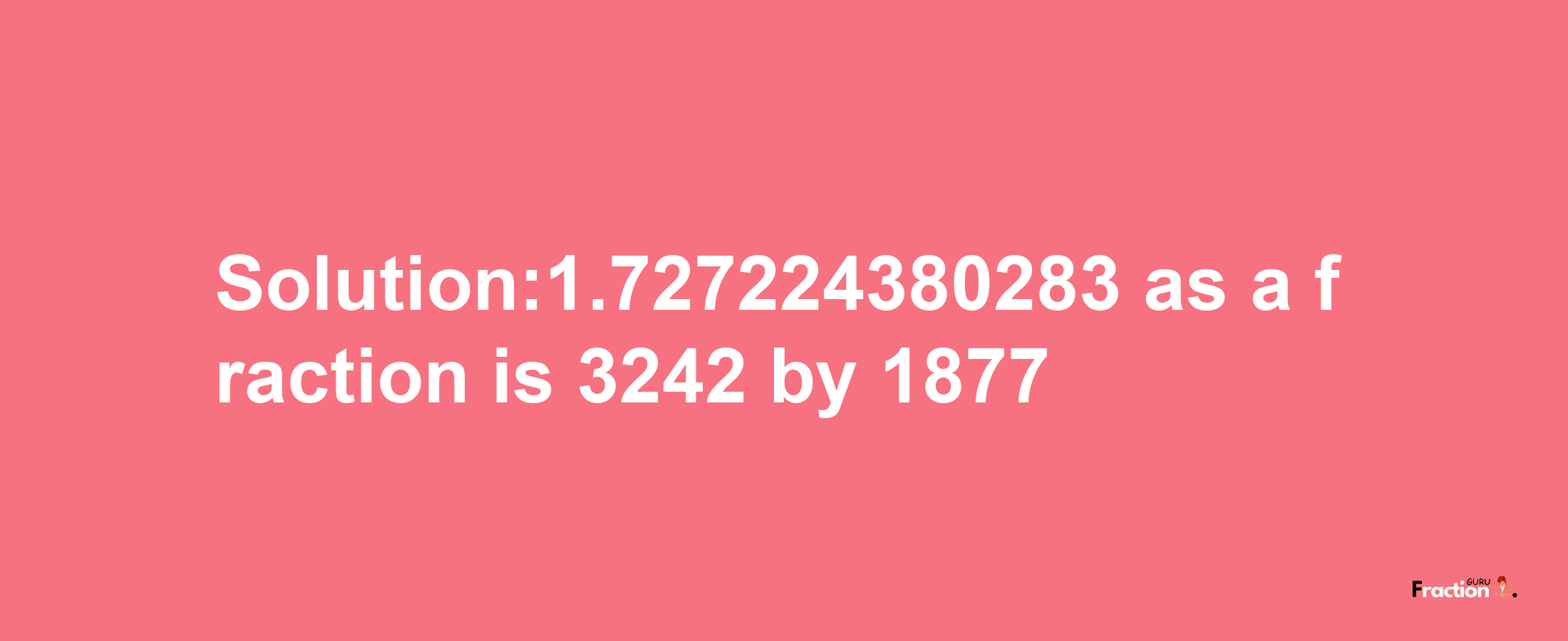 Solution:1.727224380283 as a fraction is 3242/1877