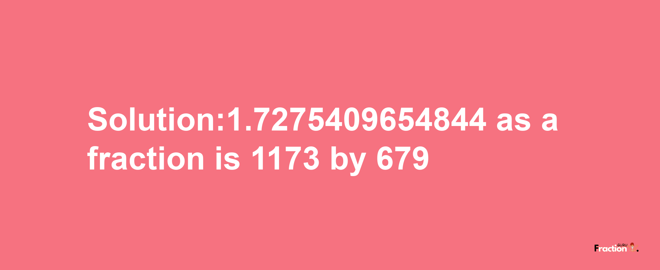 Solution:1.7275409654844 as a fraction is 1173/679