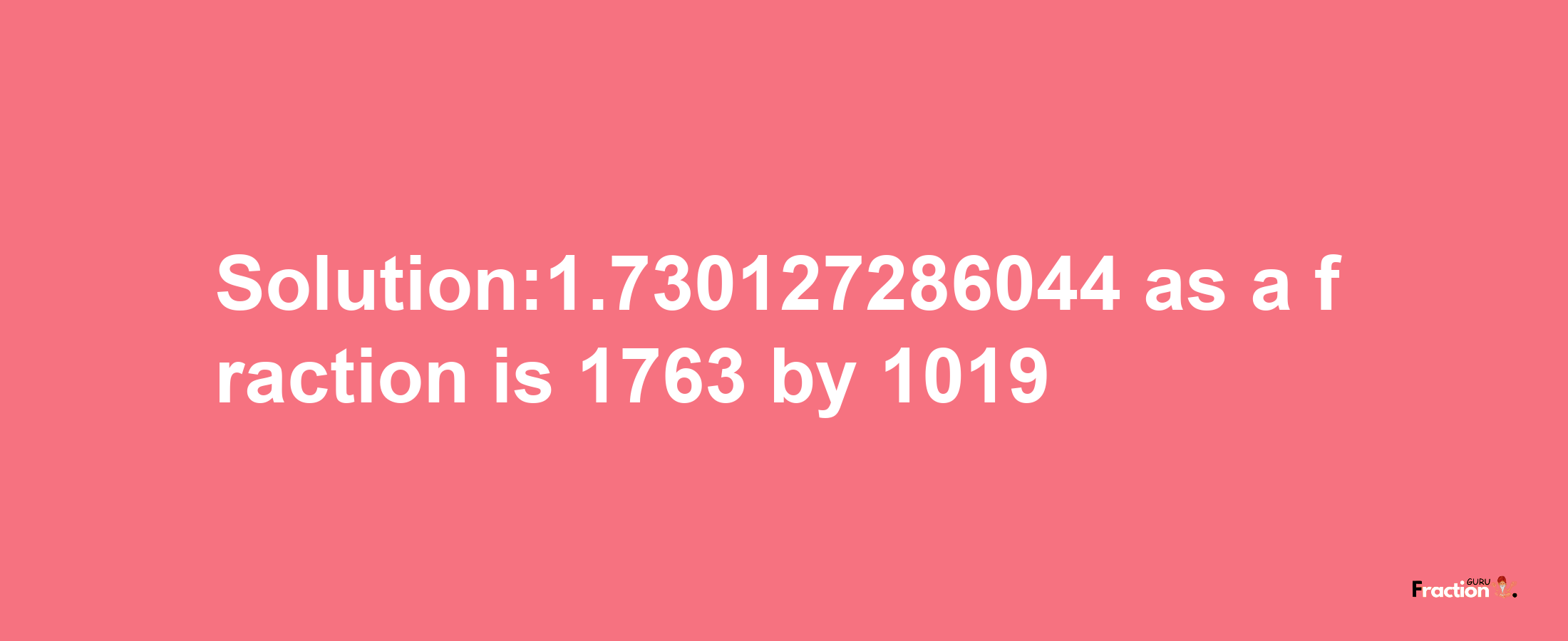 Solution:1.730127286044 as a fraction is 1763/1019