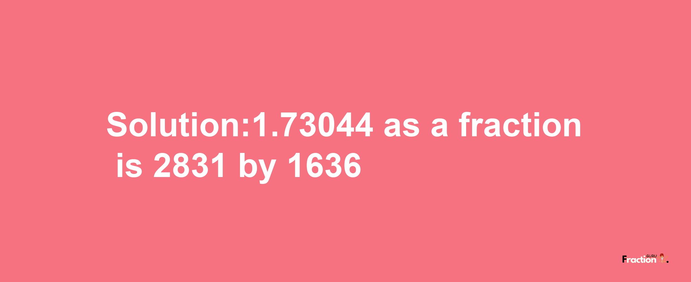 Solution:1.73044 as a fraction is 2831/1636