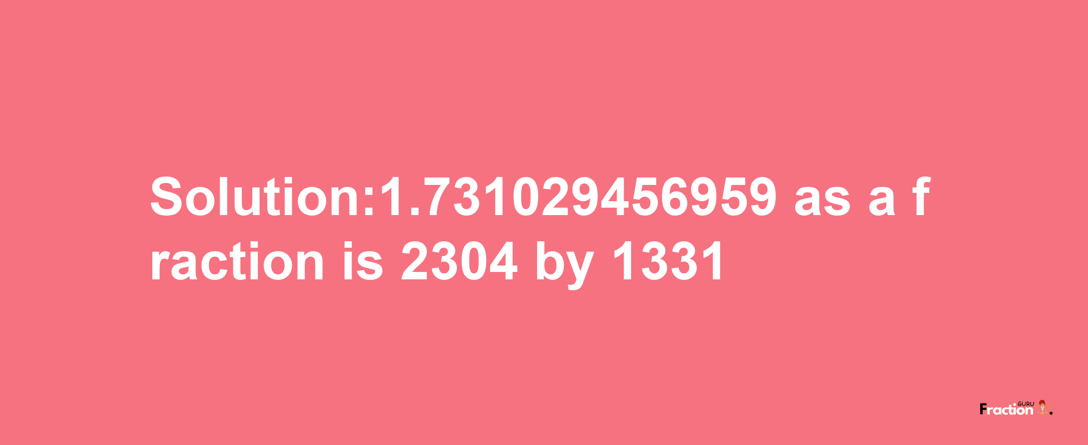 Solution:1.731029456959 as a fraction is 2304/1331