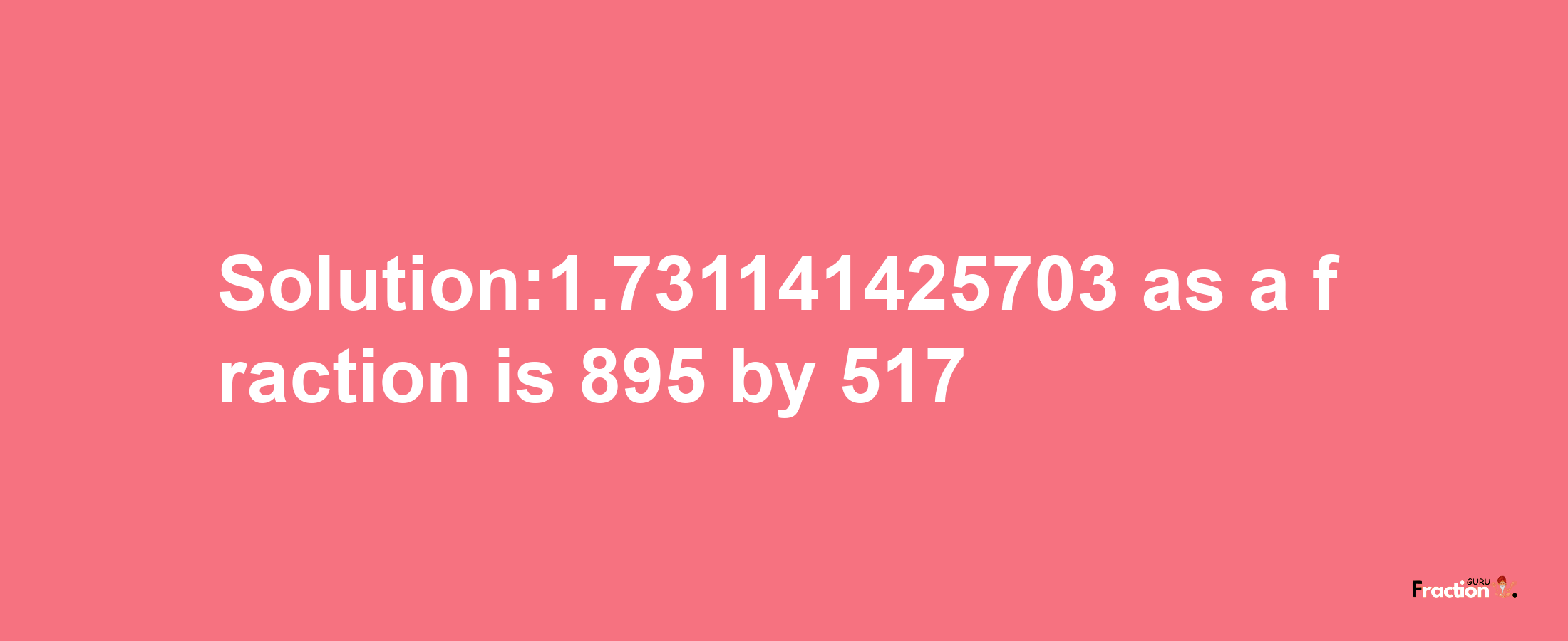 Solution:1.731141425703 as a fraction is 895/517