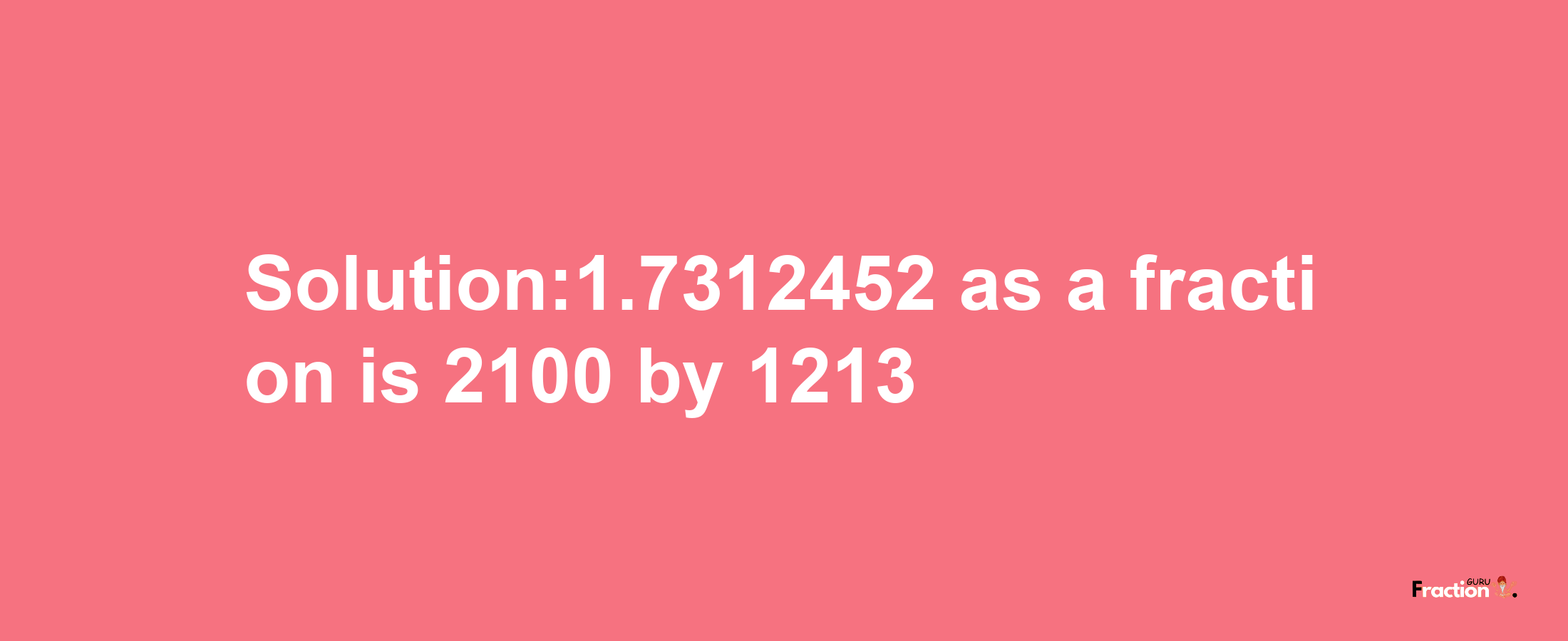 Solution:1.7312452 as a fraction is 2100/1213