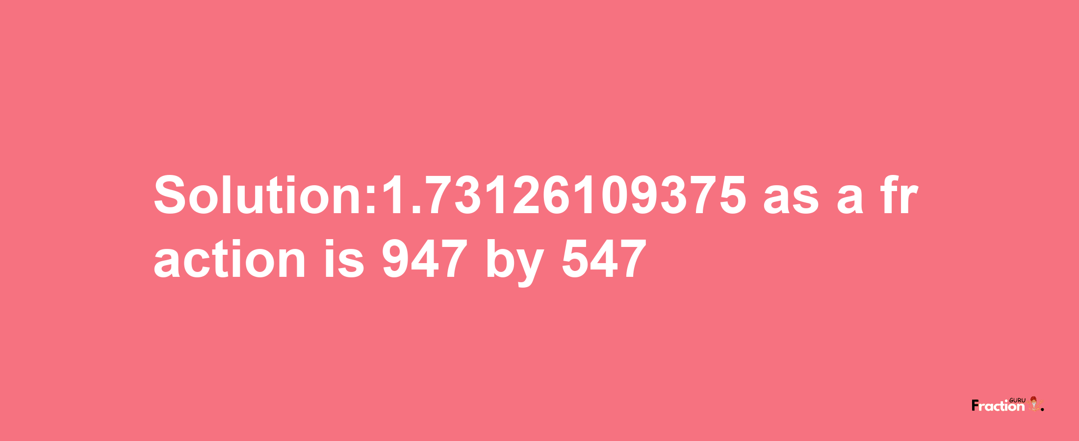 Solution:1.73126109375 as a fraction is 947/547