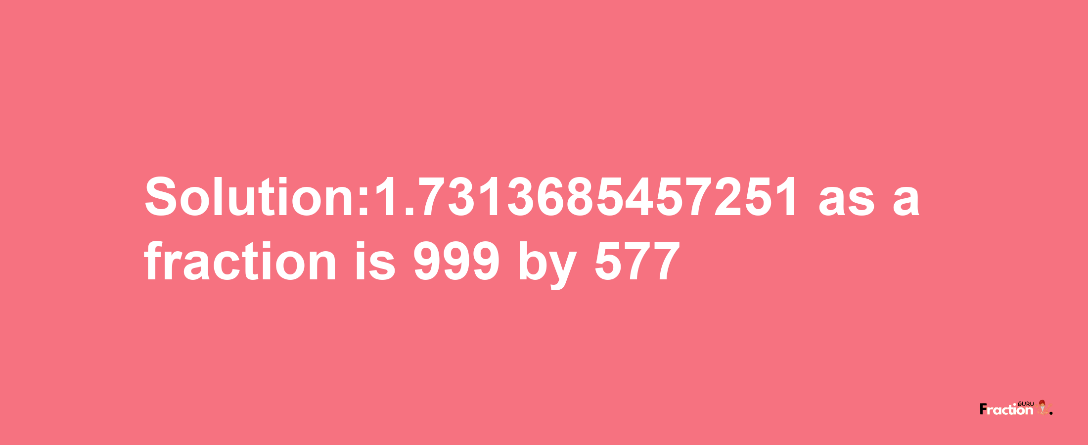 Solution:1.7313685457251 as a fraction is 999/577