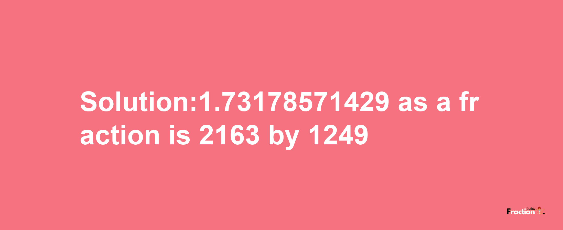 Solution:1.73178571429 as a fraction is 2163/1249