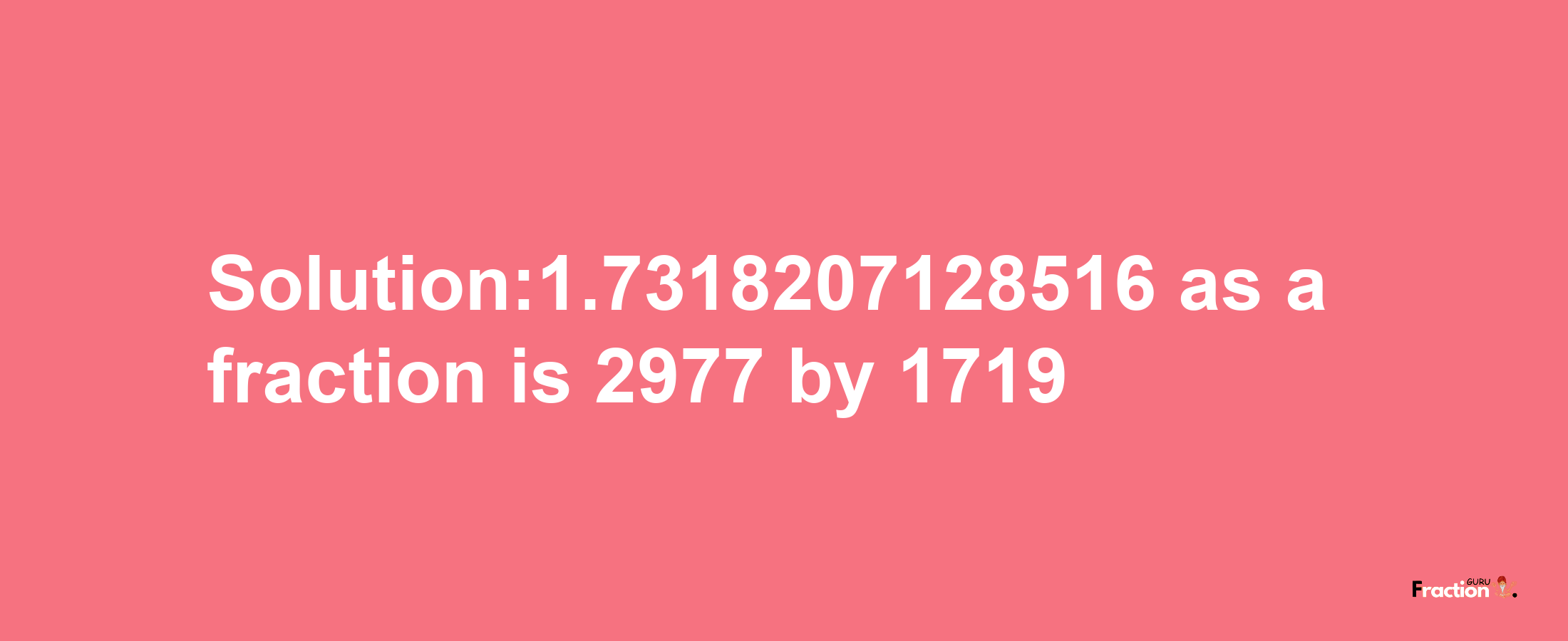 Solution:1.7318207128516 as a fraction is 2977/1719