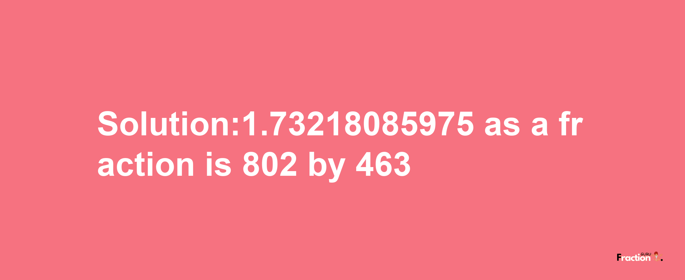 Solution:1.73218085975 as a fraction is 802/463