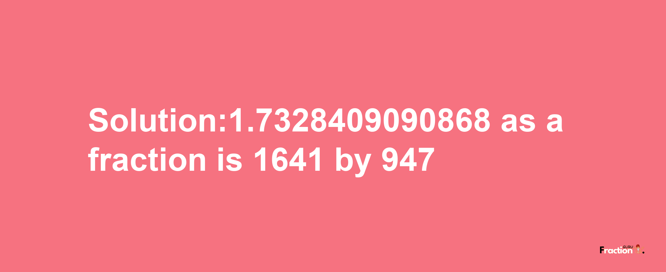 Solution:1.7328409090868 as a fraction is 1641/947