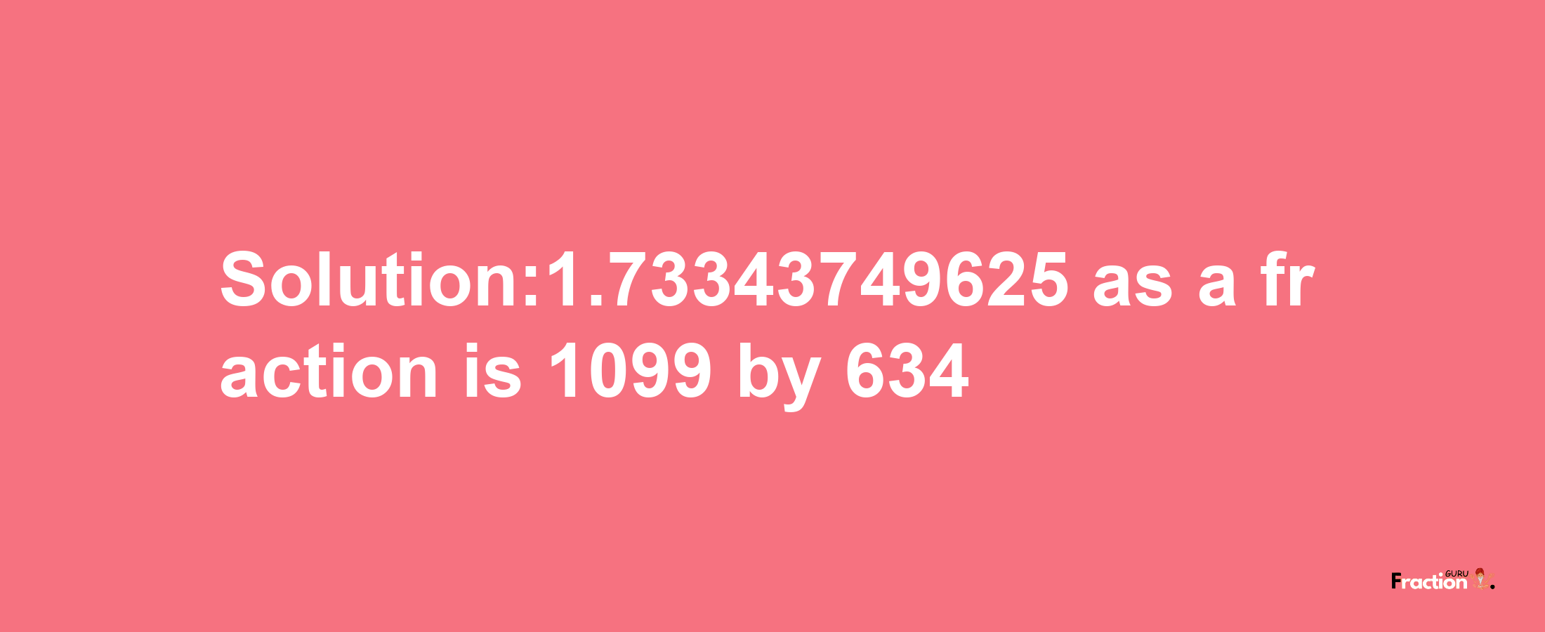 Solution:1.73343749625 as a fraction is 1099/634