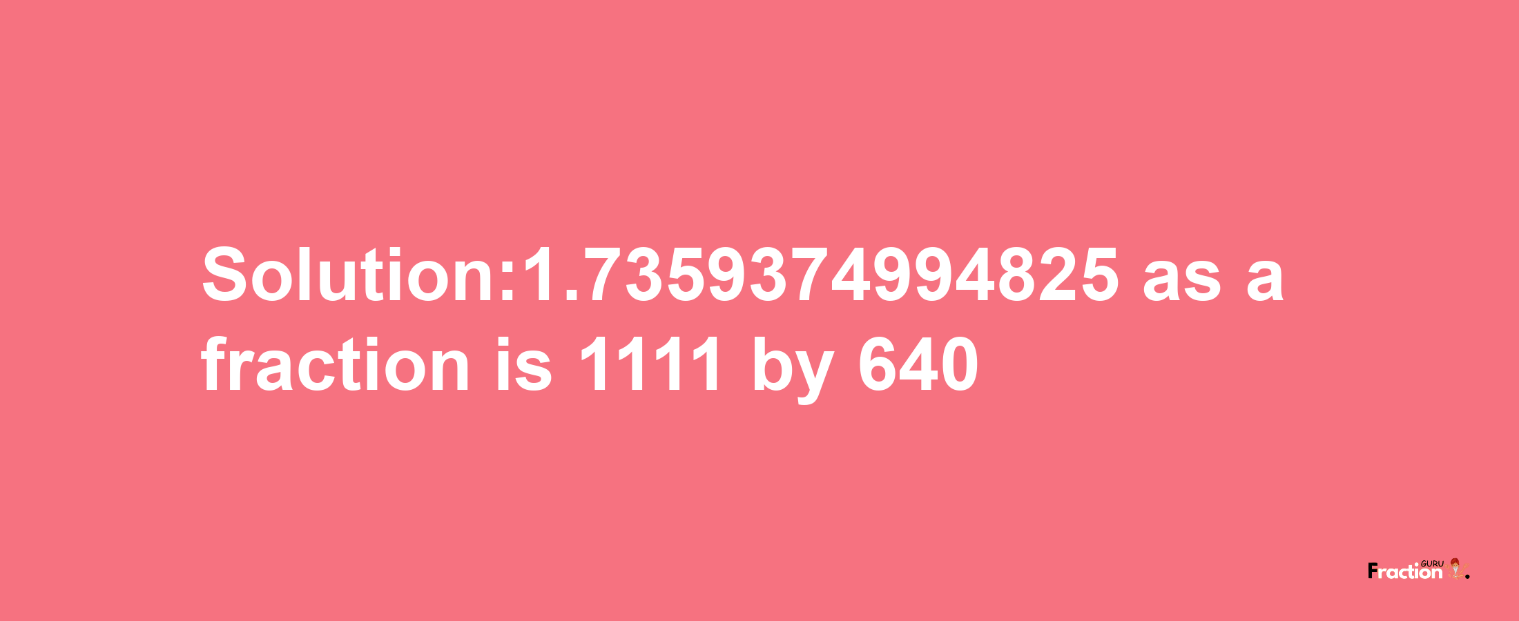 Solution:1.7359374994825 as a fraction is 1111/640