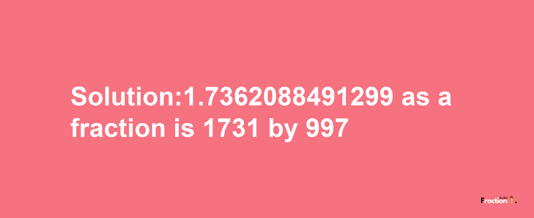 Solution:1.7362088491299 as a fraction is 1731/997