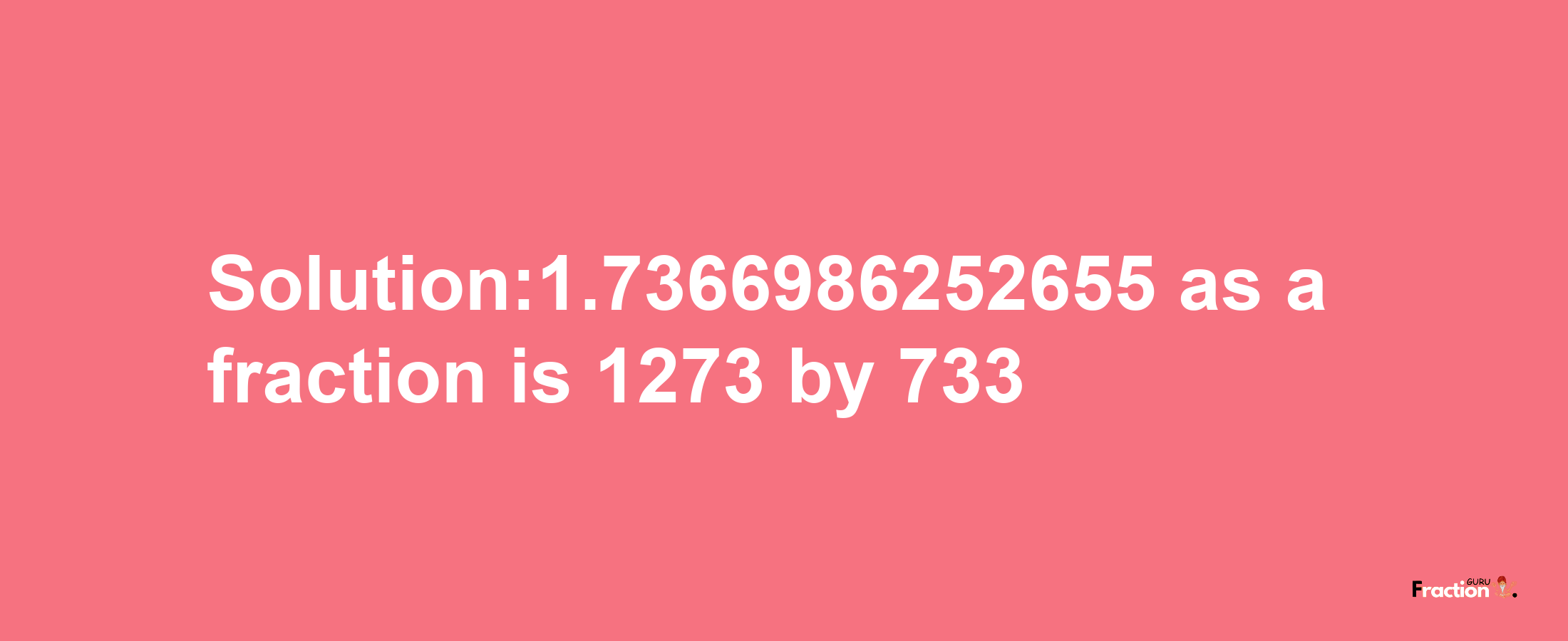 Solution:1.7366986252655 as a fraction is 1273/733