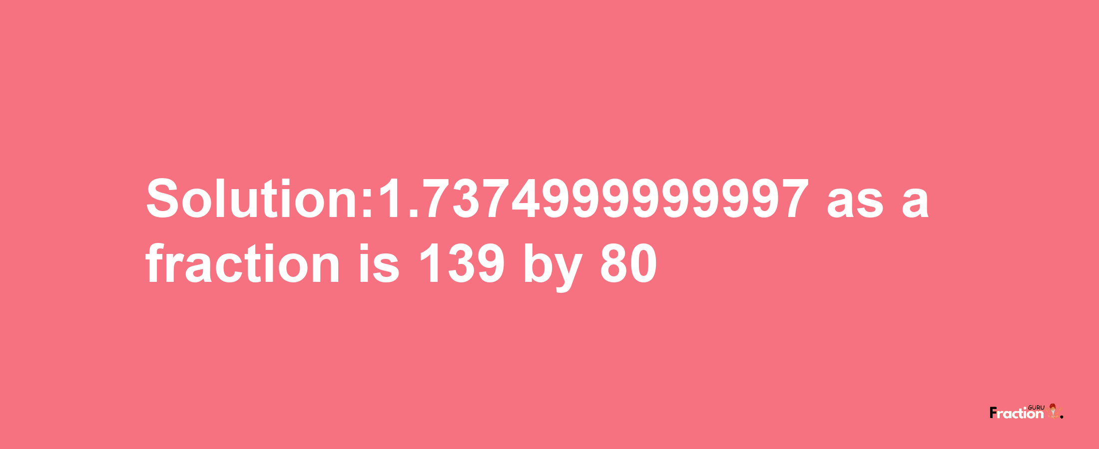 Solution:1.7374999999997 as a fraction is 139/80