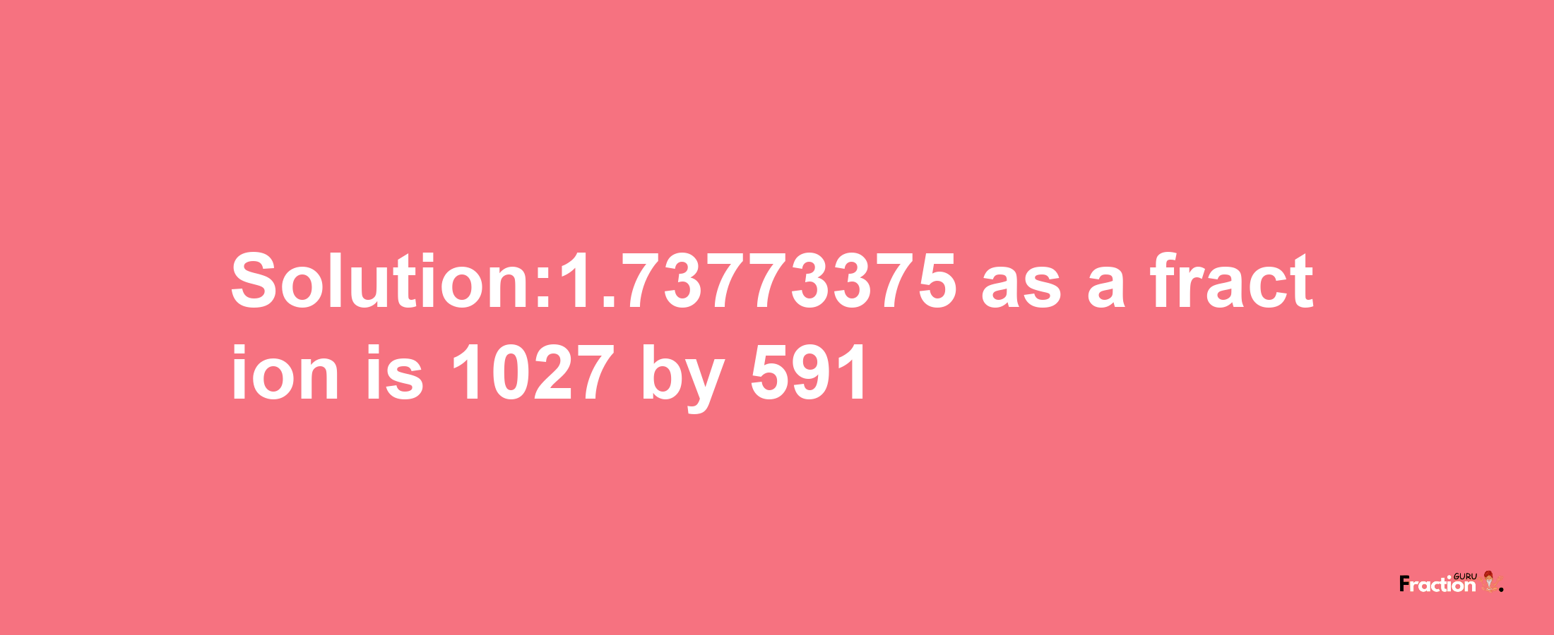 Solution:1.73773375 as a fraction is 1027/591