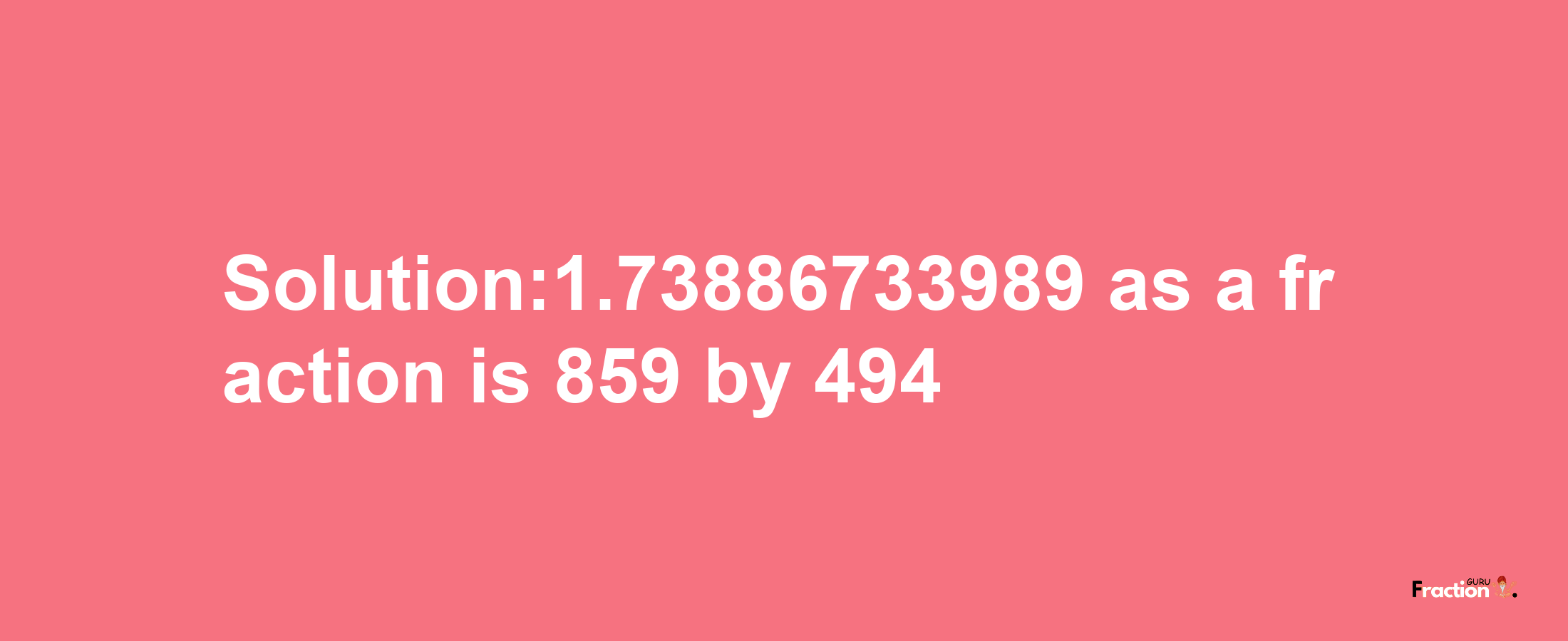 Solution:1.73886733989 as a fraction is 859/494