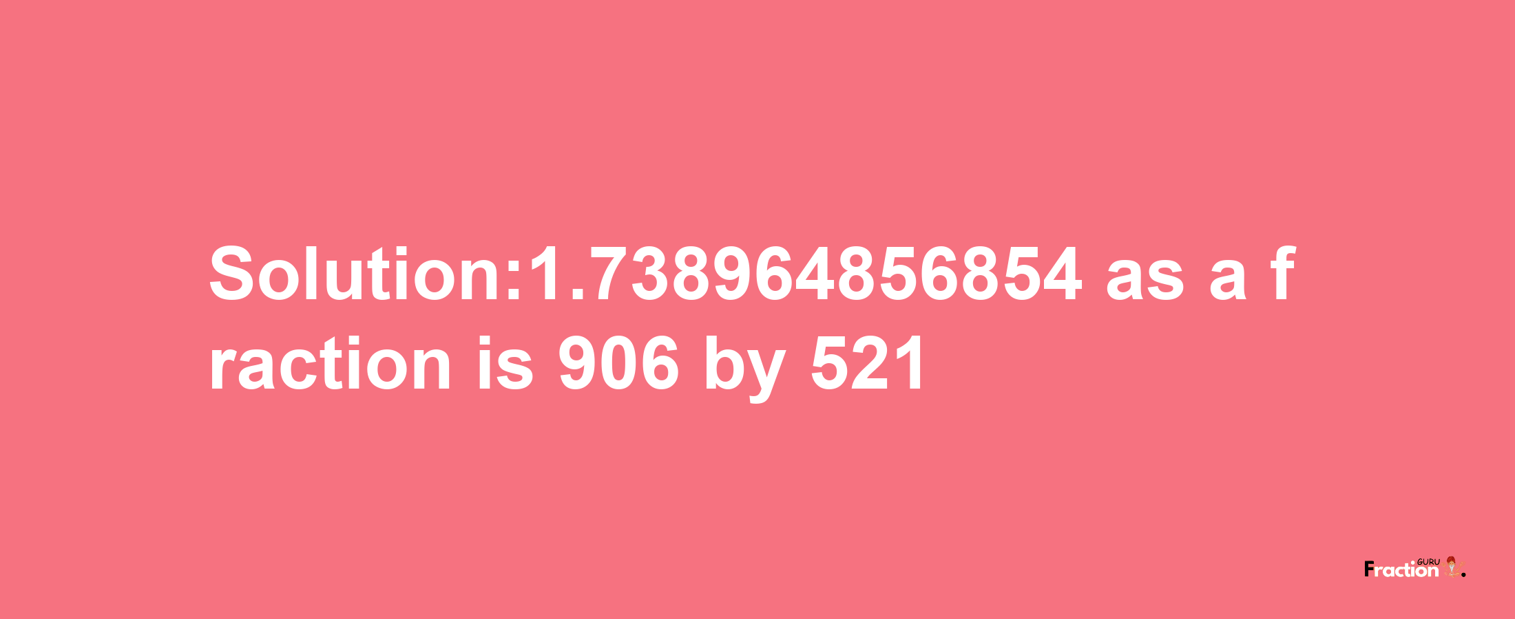 Solution:1.738964856854 as a fraction is 906/521