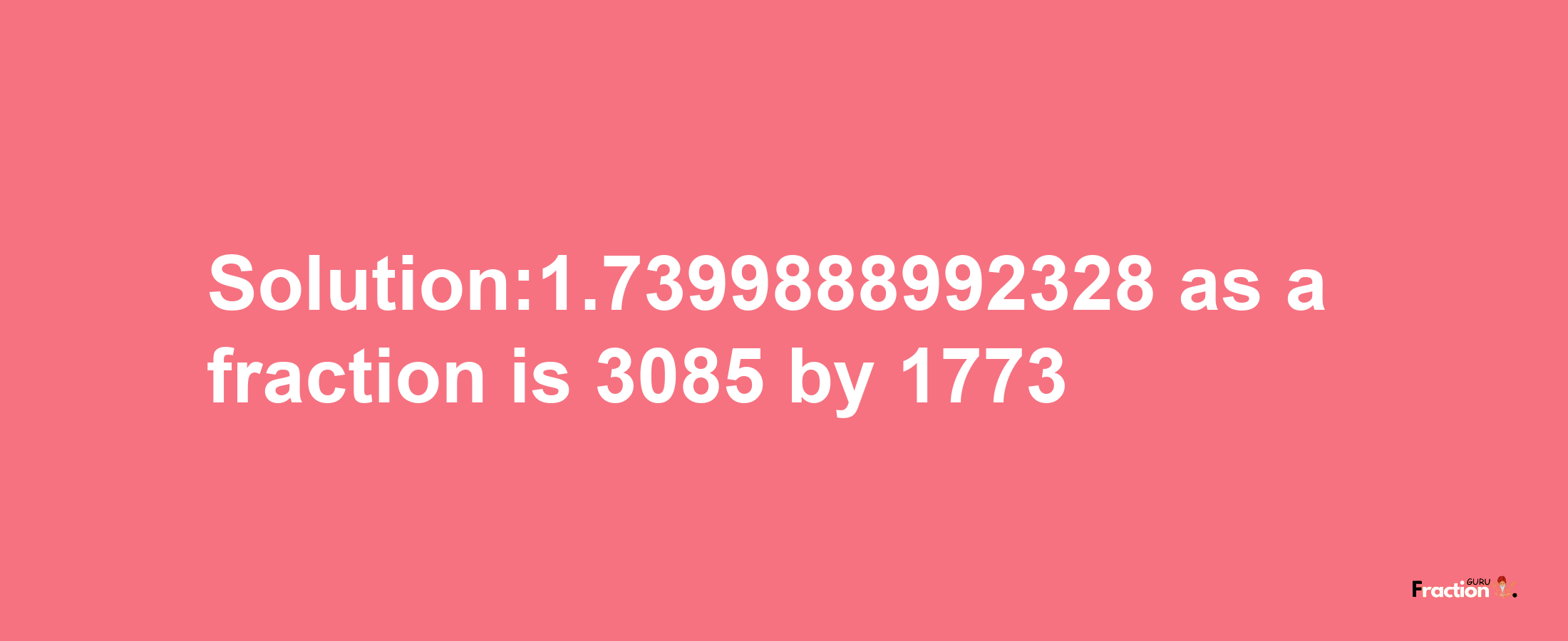 Solution:1.7399888992328 as a fraction is 3085/1773