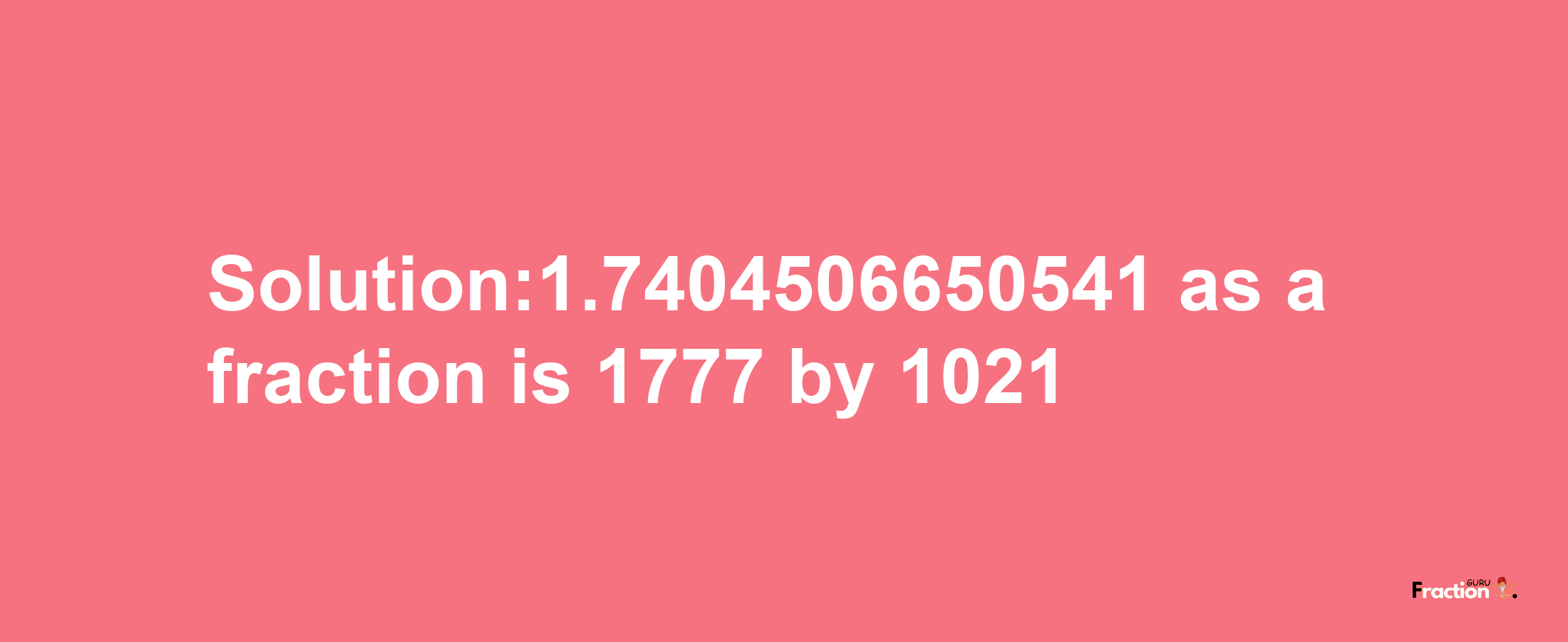 Solution:1.7404506650541 as a fraction is 1777/1021