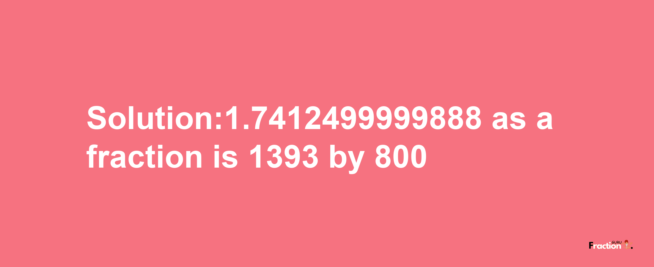 Solution:1.7412499999888 as a fraction is 1393/800