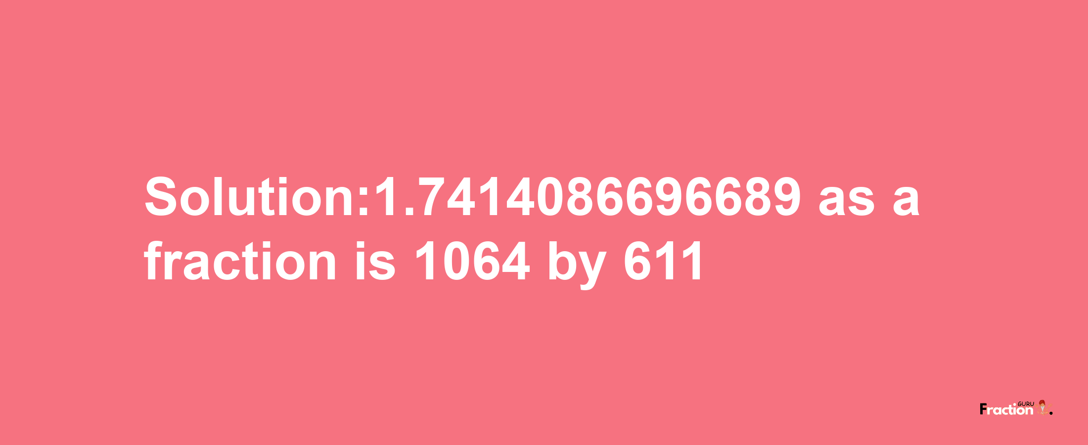 Solution:1.7414086696689 as a fraction is 1064/611