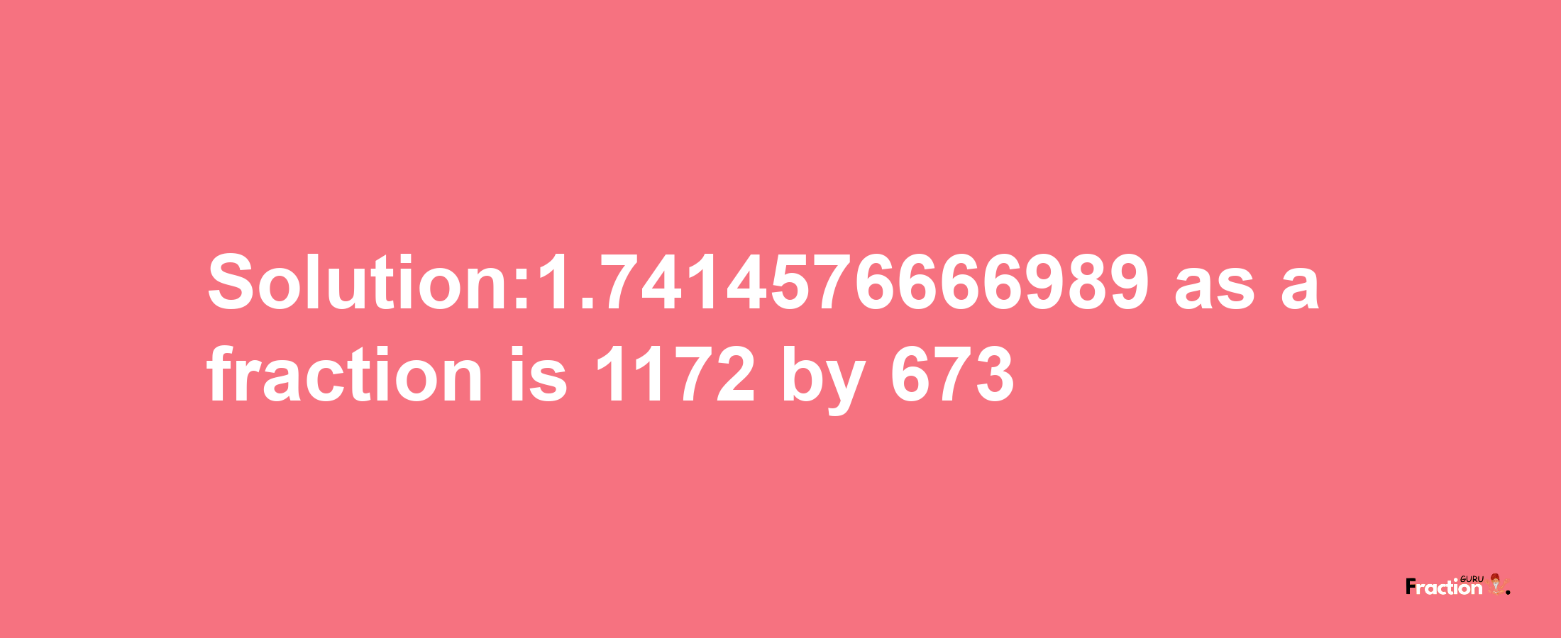 Solution:1.7414576666989 as a fraction is 1172/673