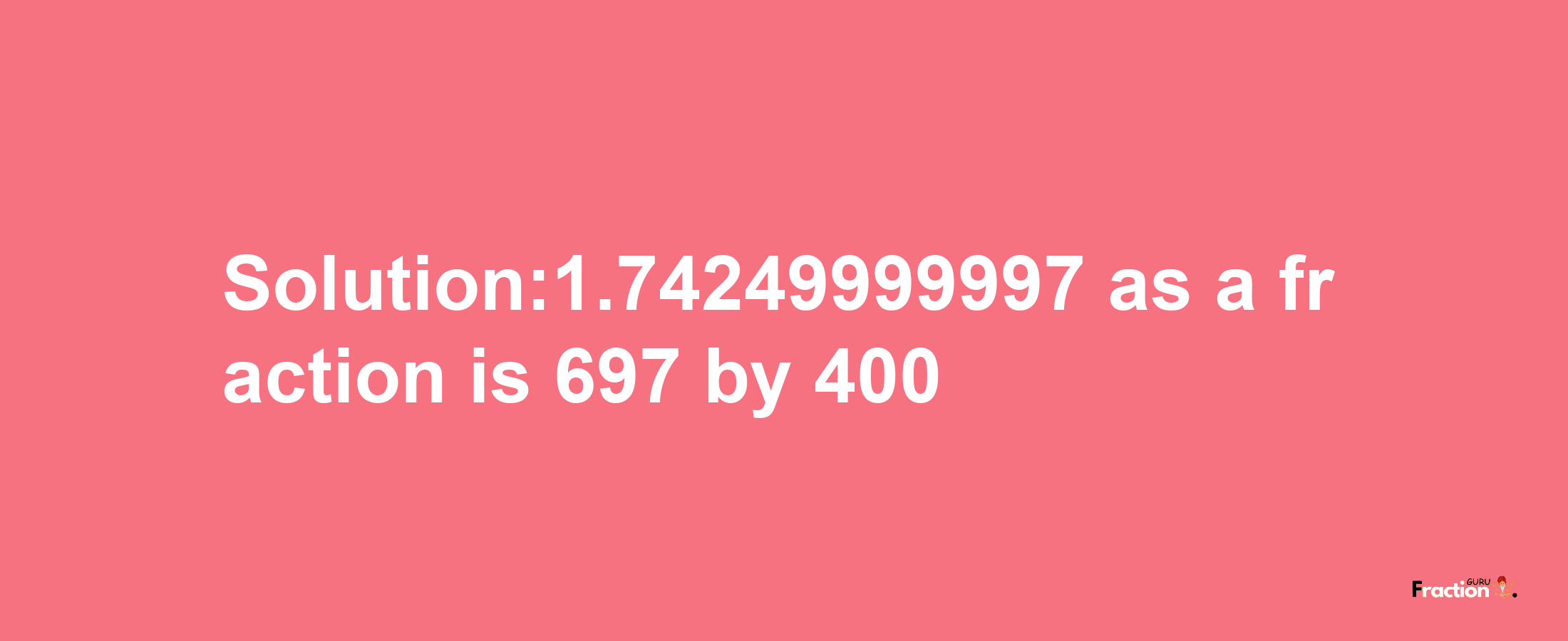 Solution:1.74249999997 as a fraction is 697/400