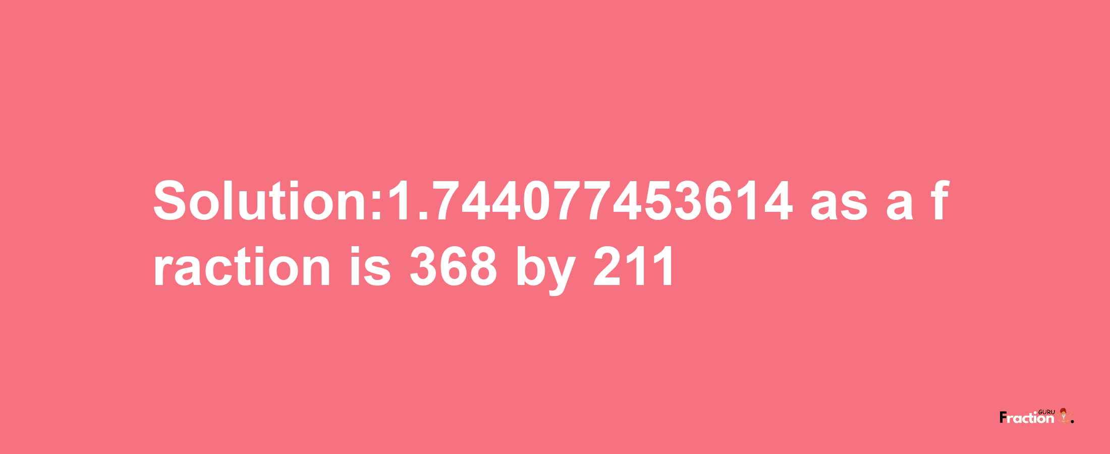 Solution:1.744077453614 as a fraction is 368/211