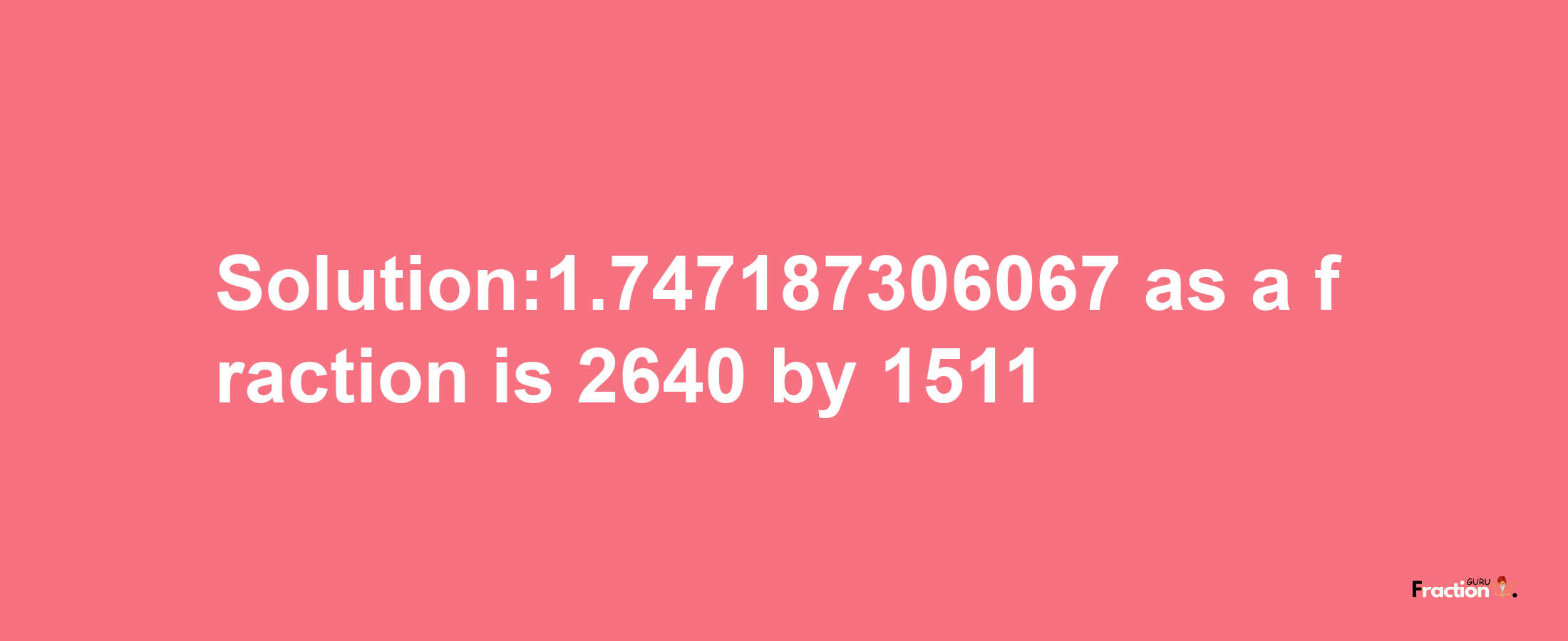 Solution:1.747187306067 as a fraction is 2640/1511