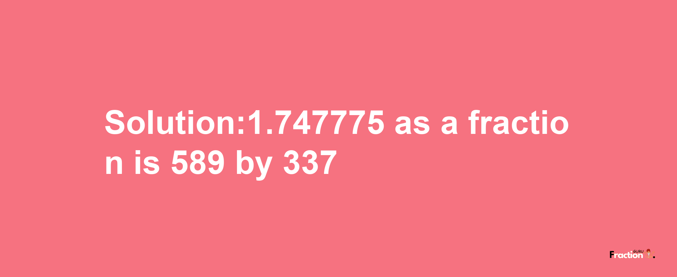 Solution:1.747775 as a fraction is 589/337