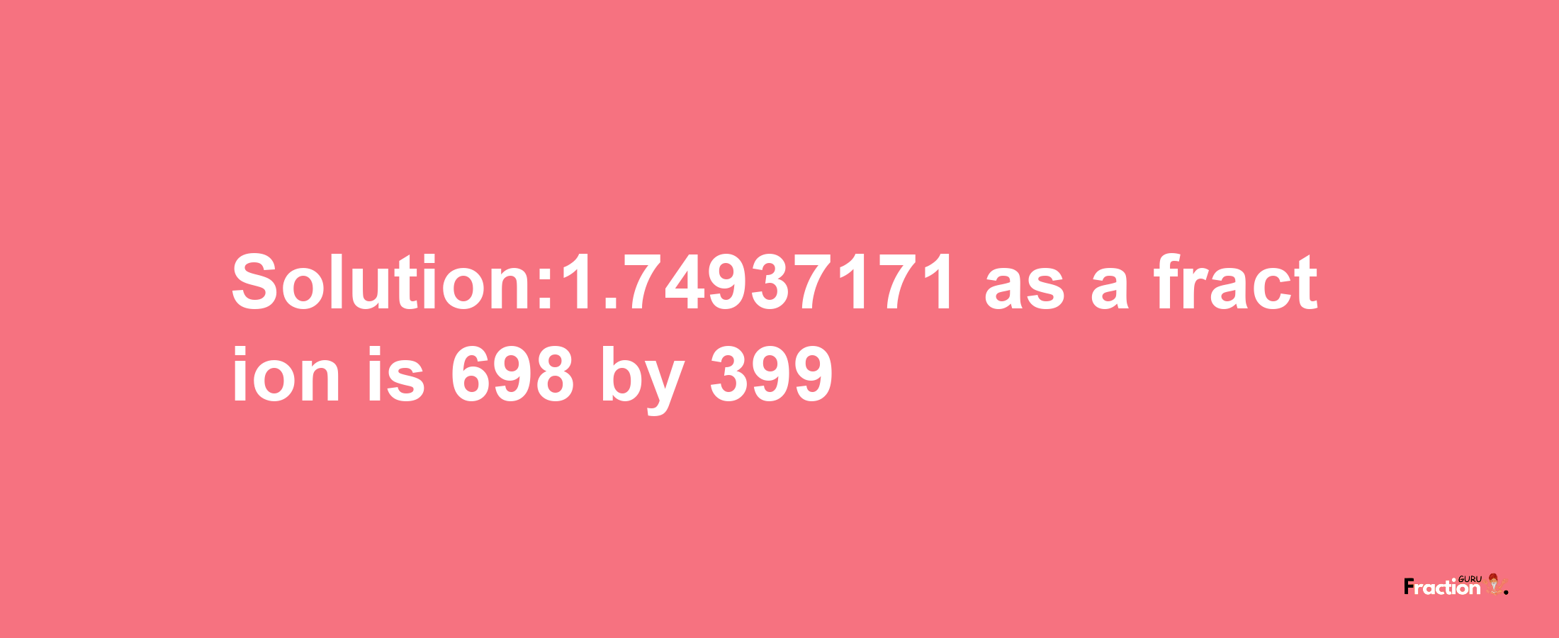 Solution:1.74937171 as a fraction is 698/399