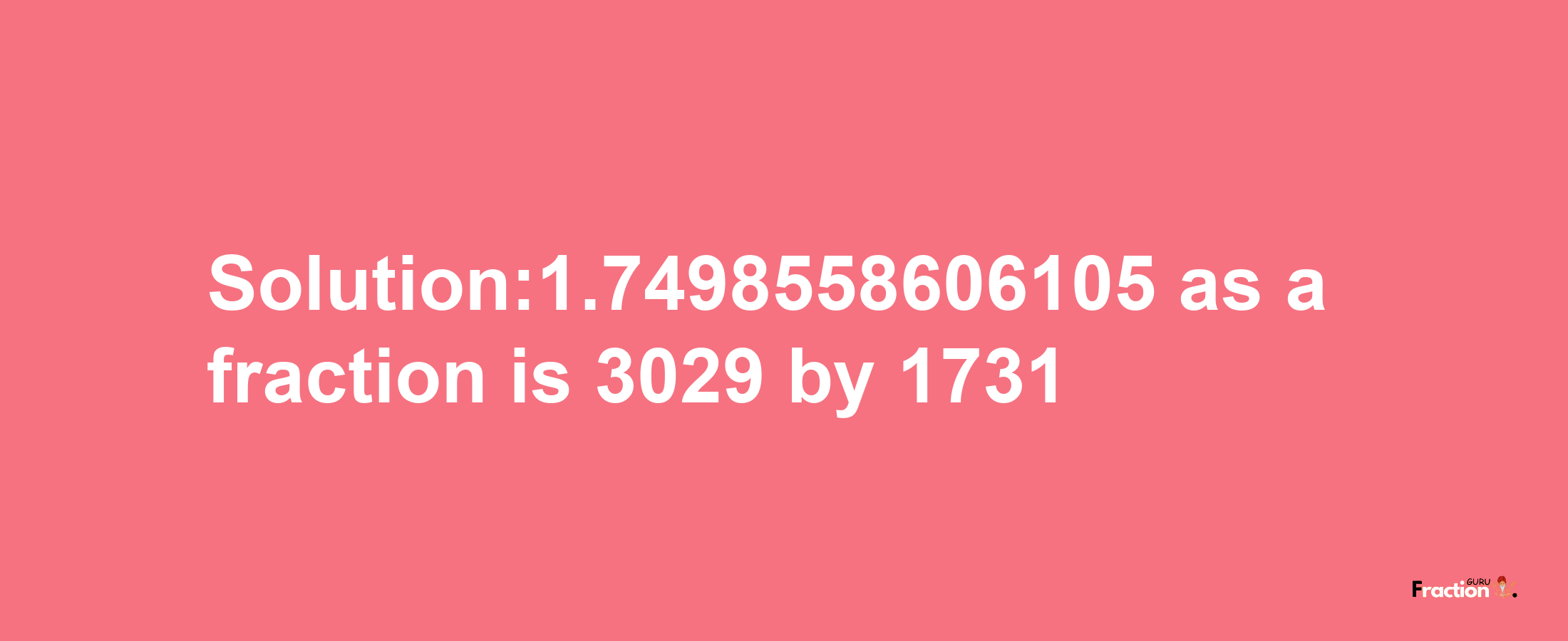 Solution:1.7498558606105 as a fraction is 3029/1731