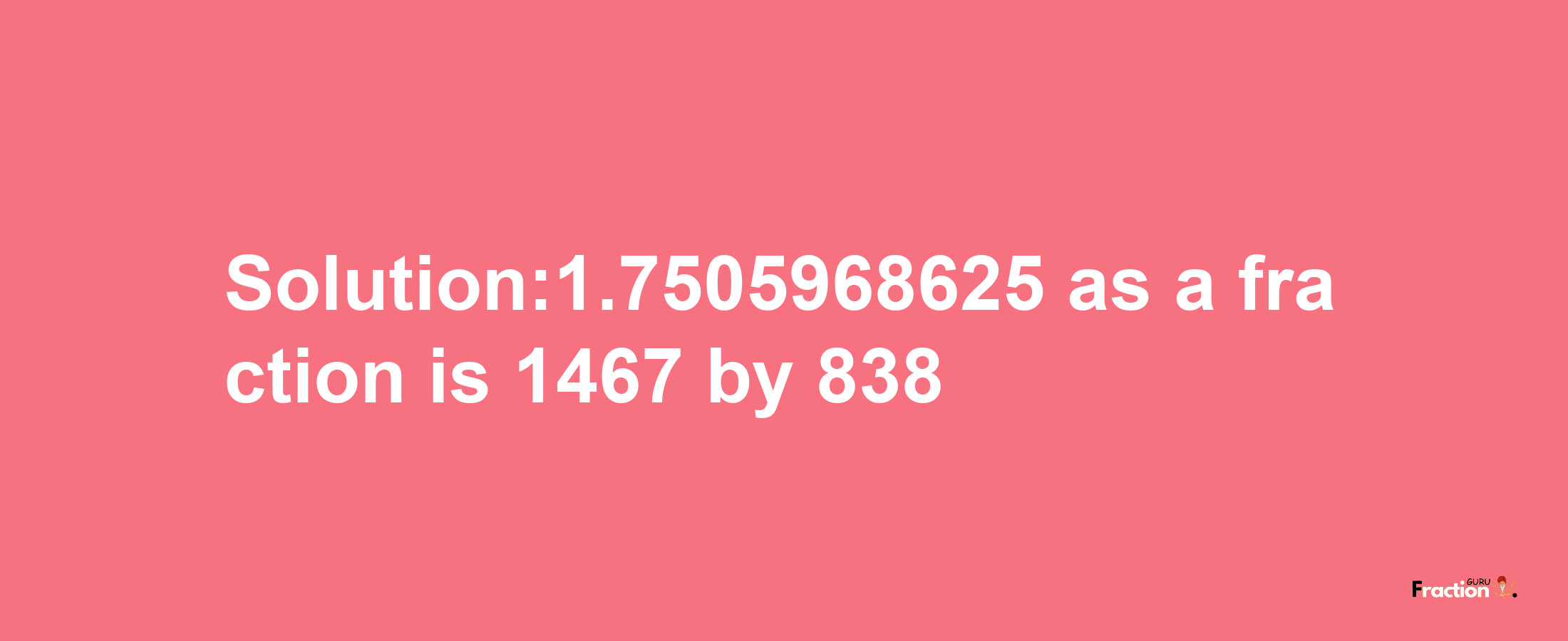 Solution:1.7505968625 as a fraction is 1467/838