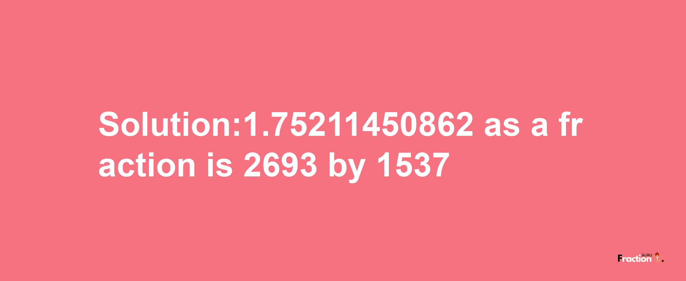 Solution:1.75211450862 as a fraction is 2693/1537