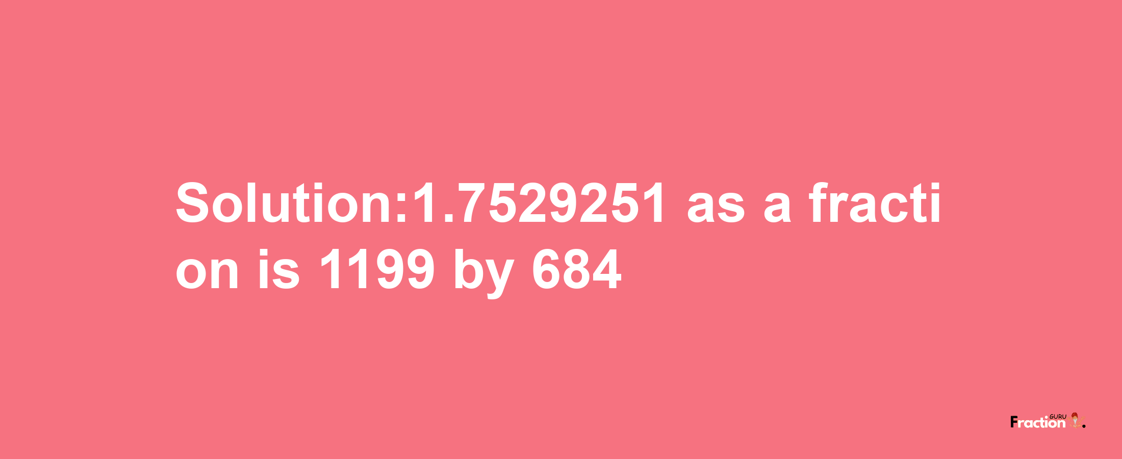 Solution:1.7529251 as a fraction is 1199/684